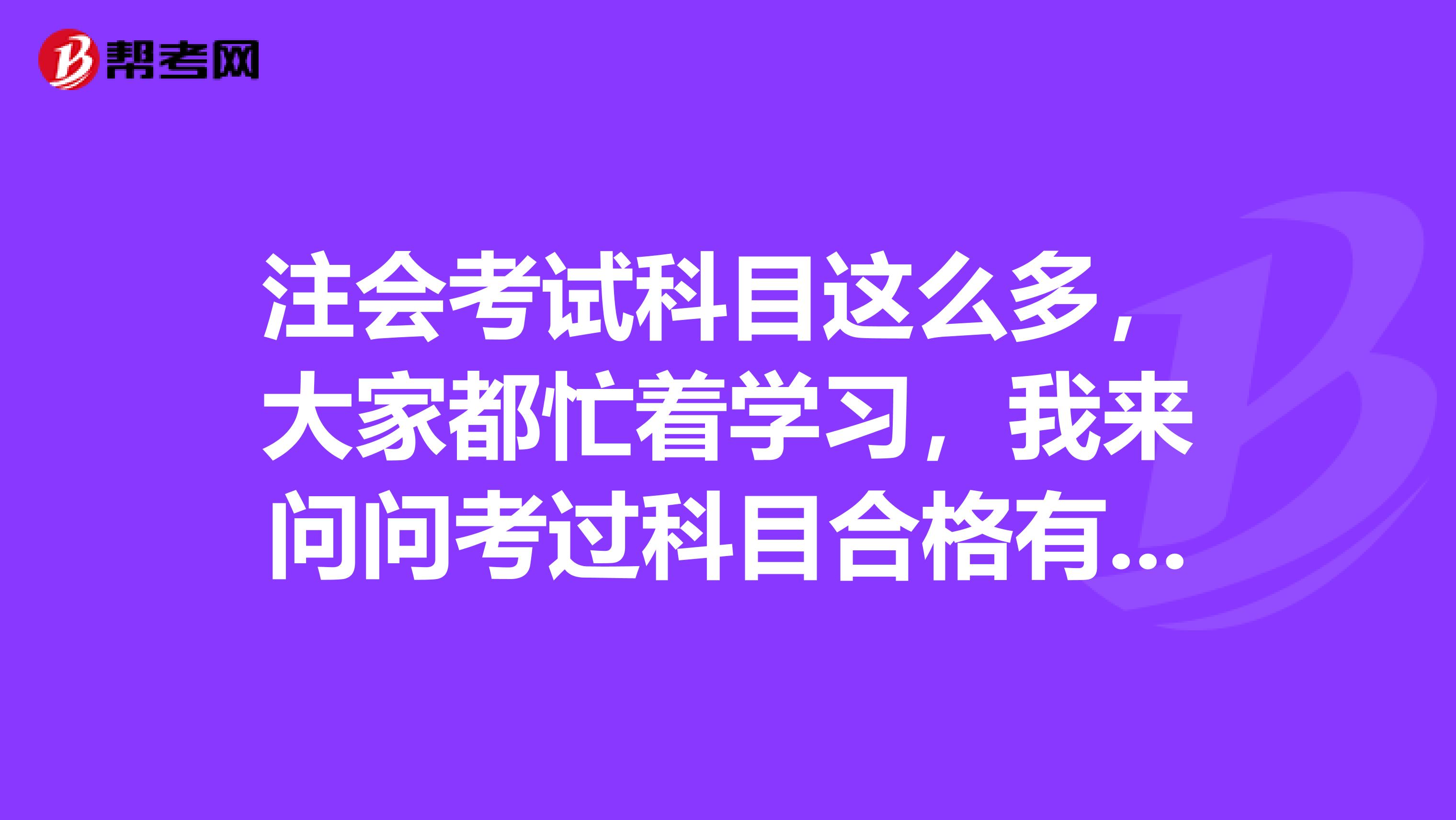 注会考试科目这么多，大家都忙着学习，我来问问考过科目合格有效期是多久呢?