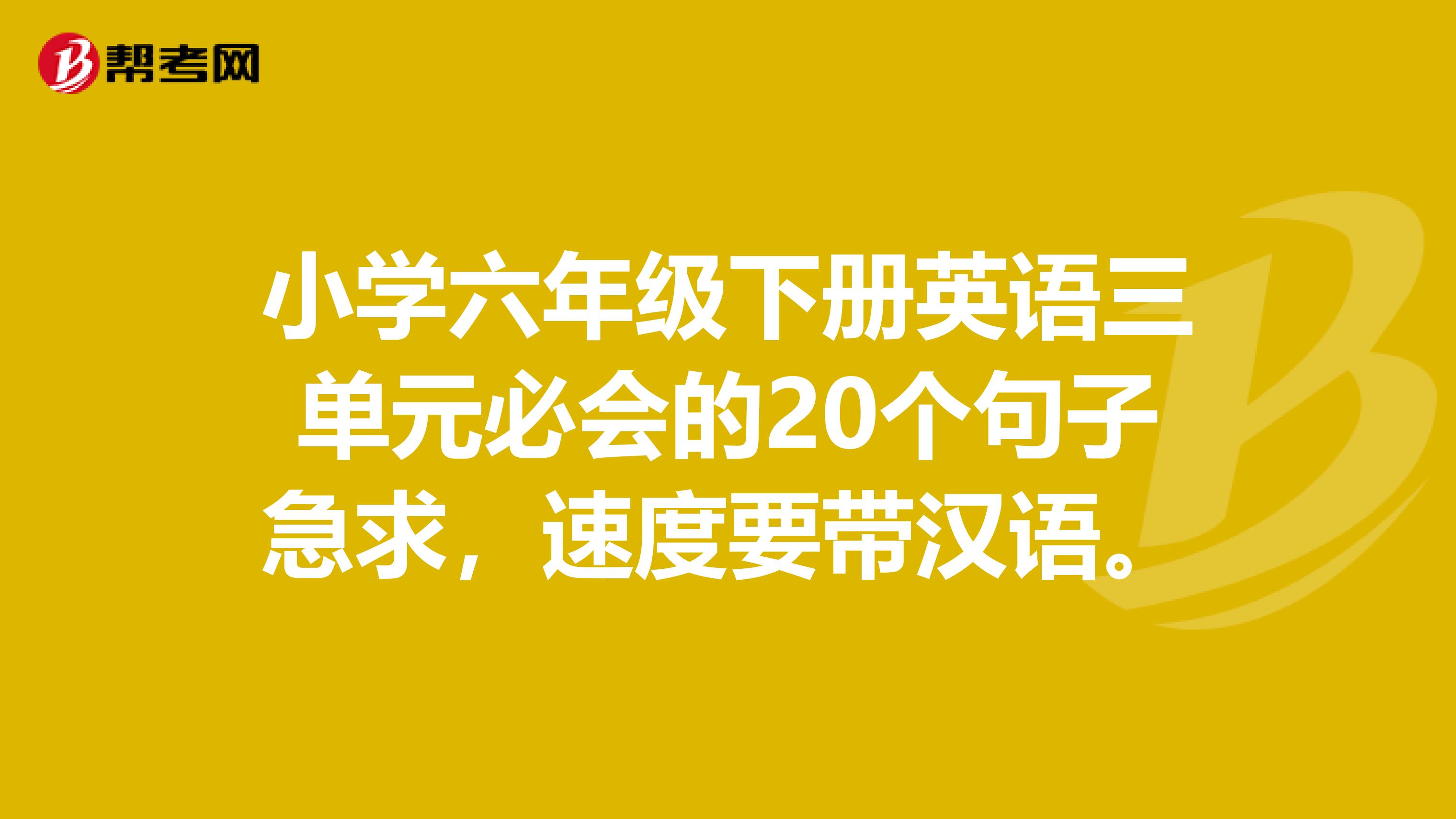 小学六年级下册英语三单元必会的20个句子急求,速度要带汉语。