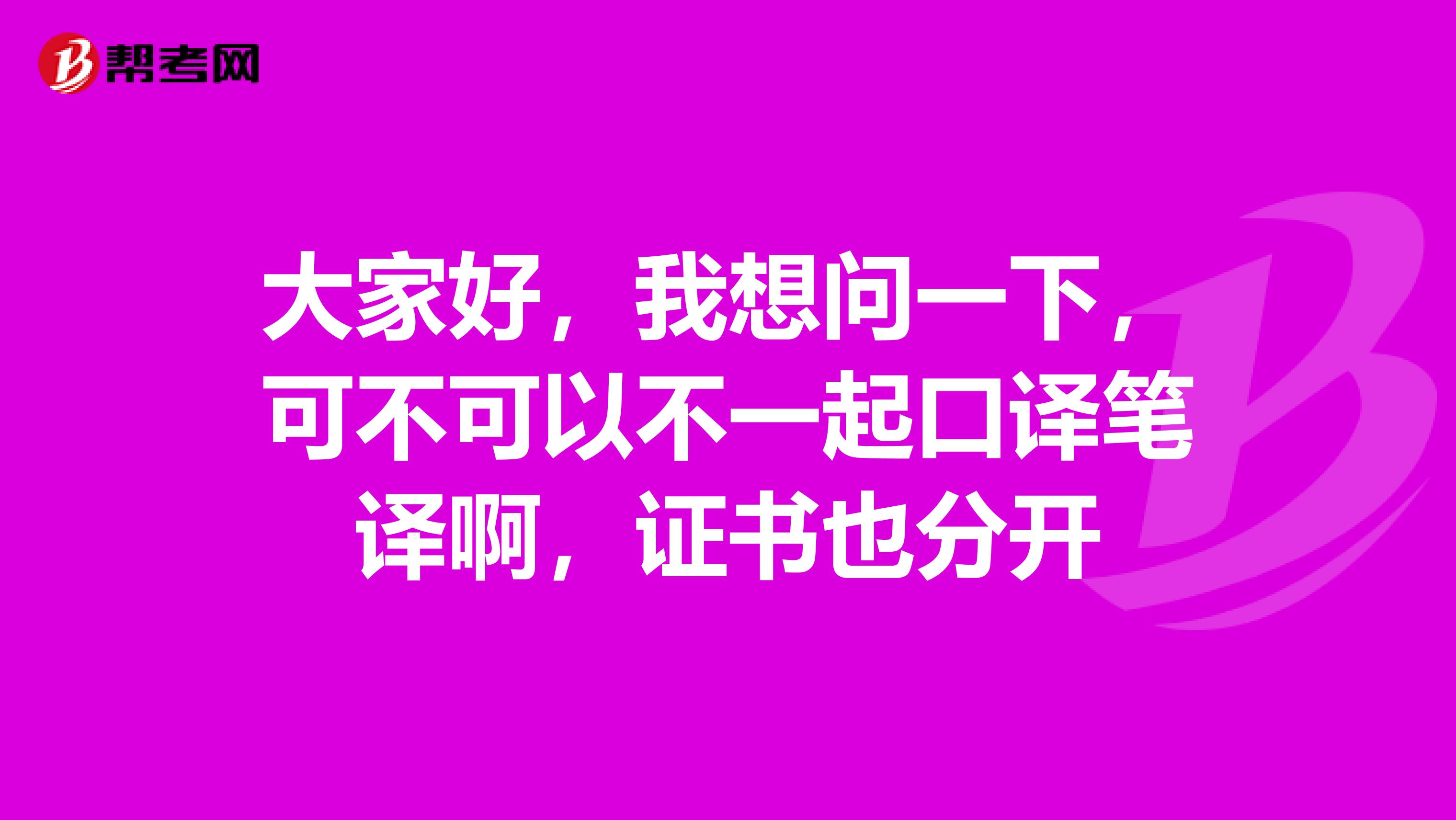 大家好，我想问一下，可不可以不一起口译笔译啊，证书也分开