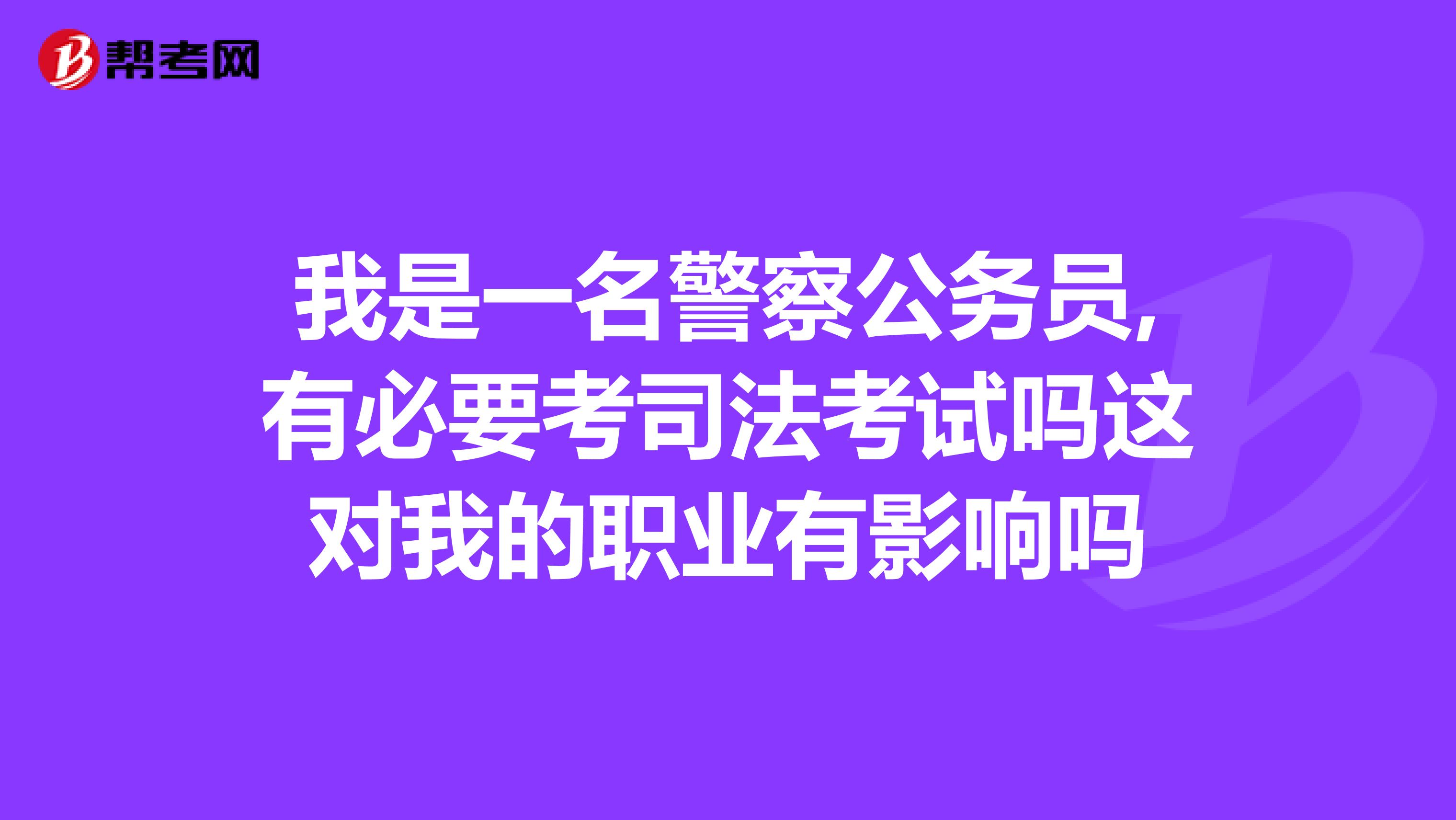 我是一名警察公务员,有必要考司法考试吗这对我的职业有影响吗