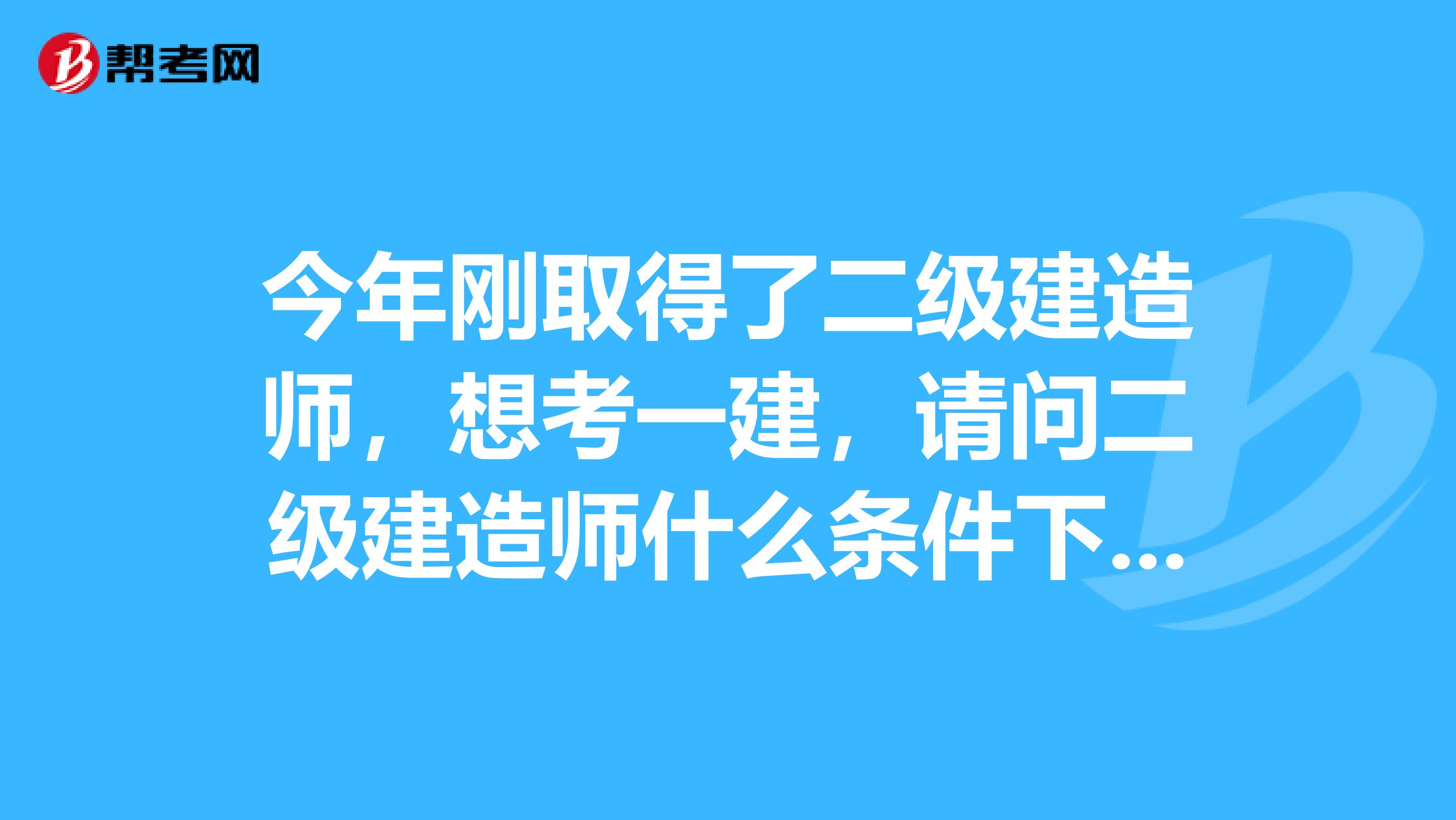 今年剛取得了二級建造師，想考一建，請問二級建造師什么條件下能報考一級建造師