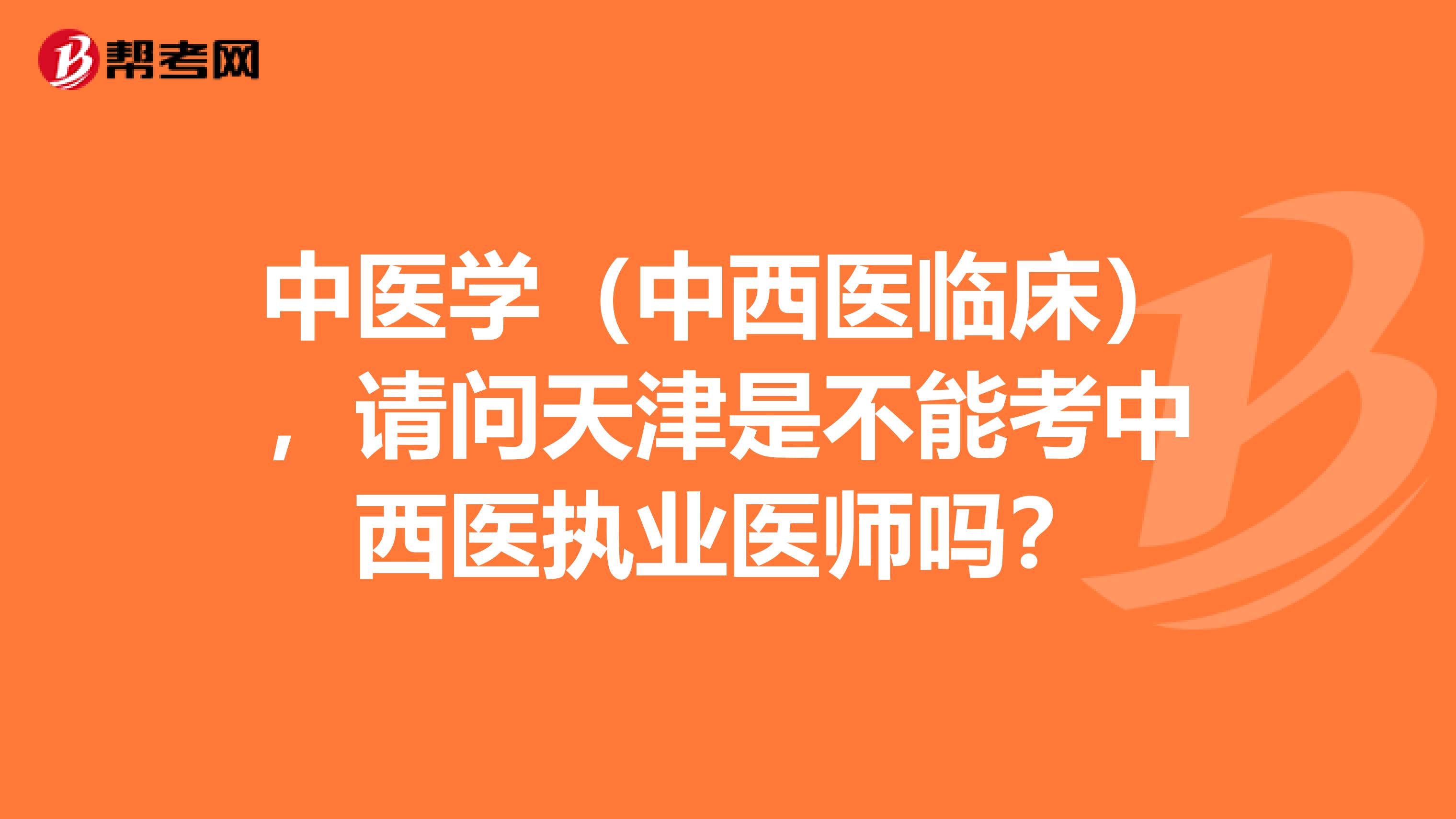中医学(中西医临床),请问天津是不能考中西医执业医师吗?