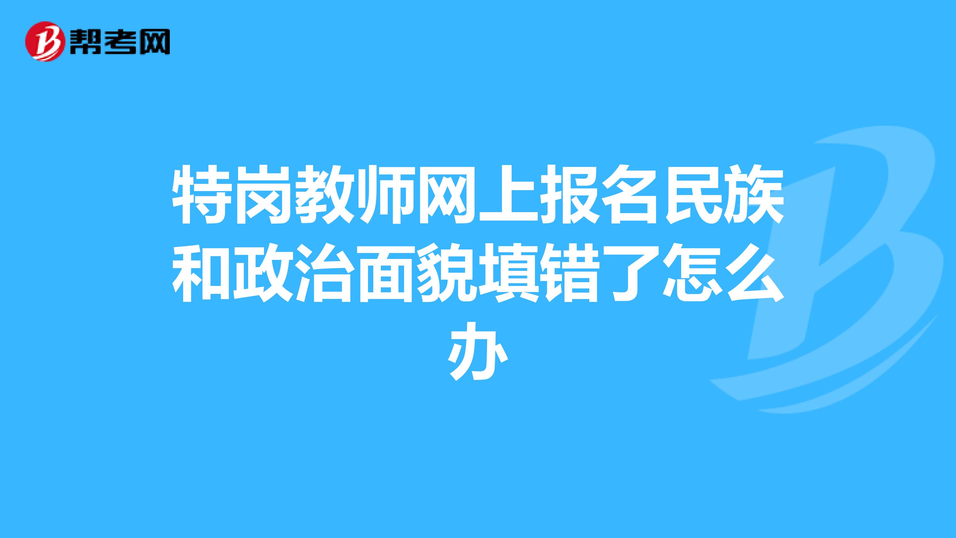 特岗教师网上报名民族和政治面貌填错了怎么办