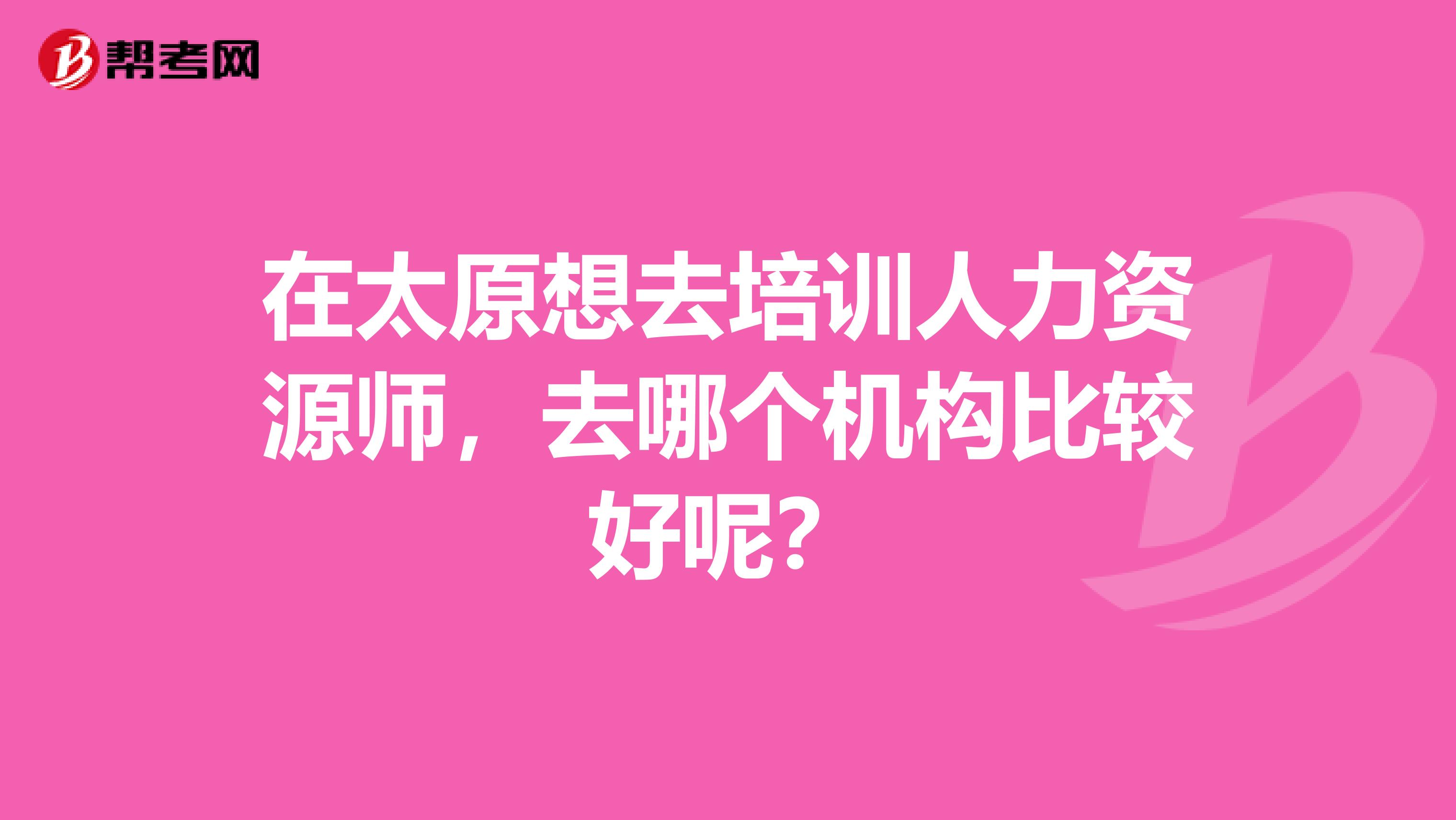 在太原想去培训人力资源师，去哪个机构比较好呢？