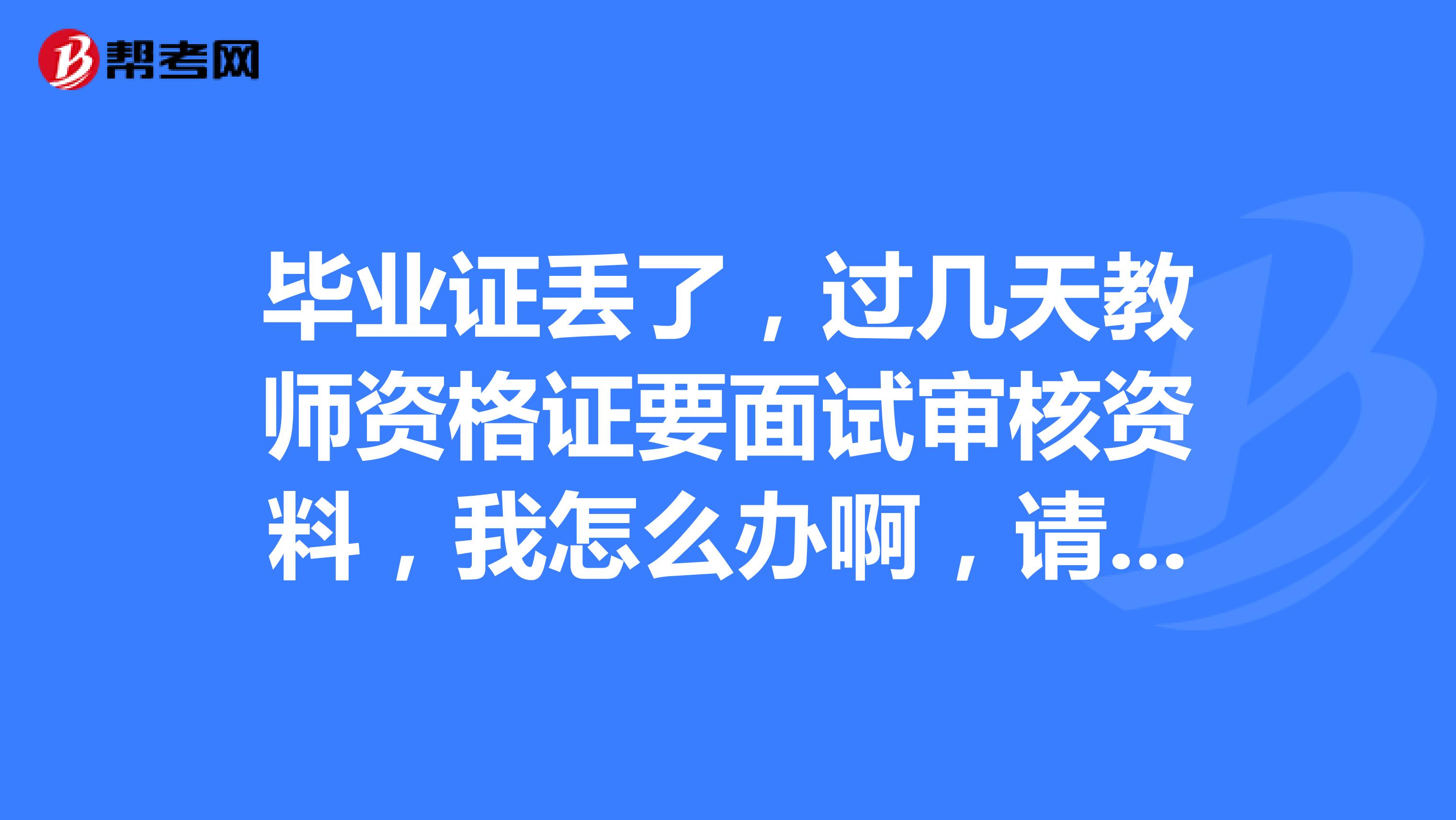 毕业证丢了，过几天教师资格证要面试审核资料，我怎么办啊，请大侠们支招啊