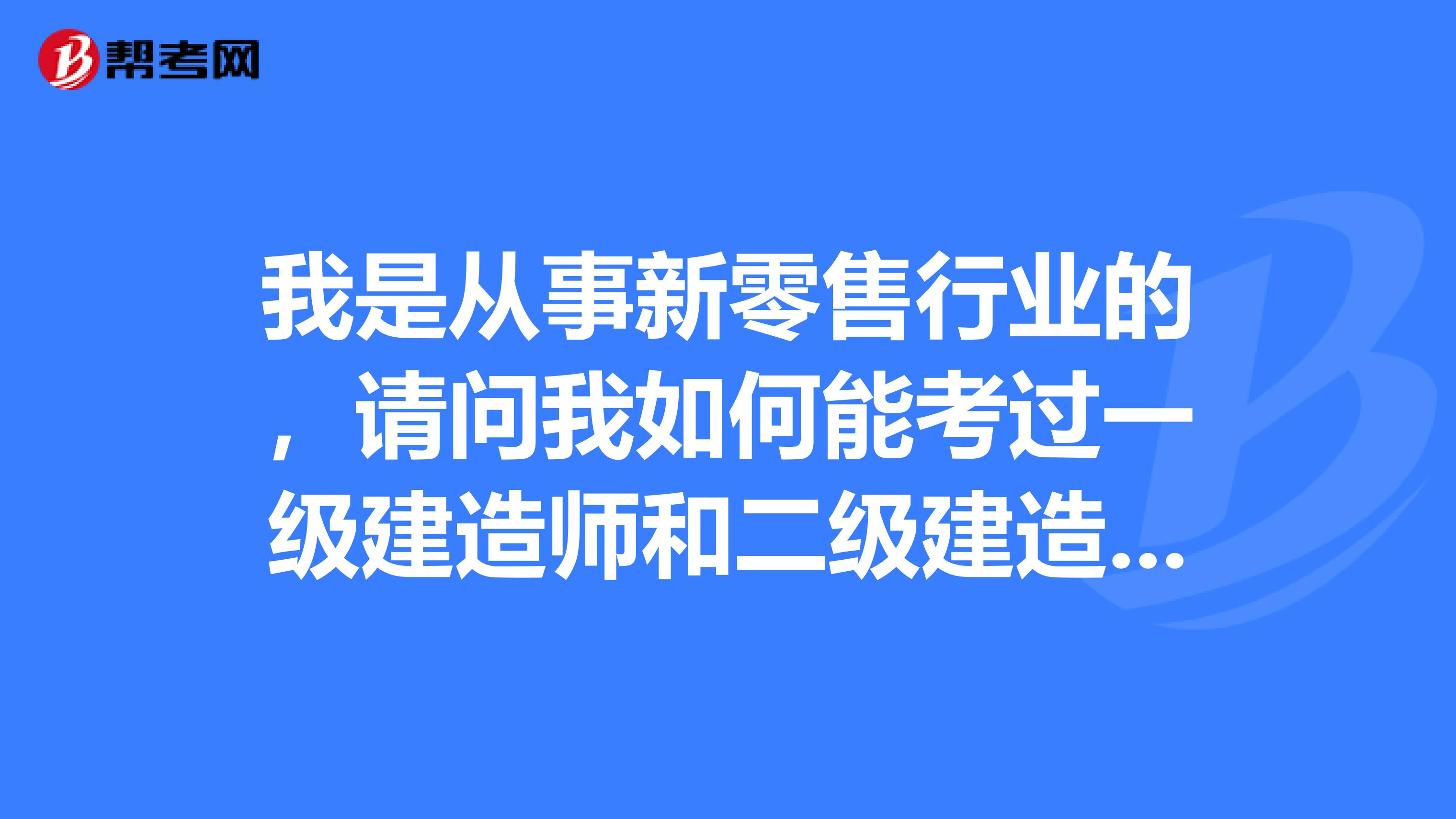 我是从事新零售行业的,请问我如何能考过一级建造师和二级建造师?