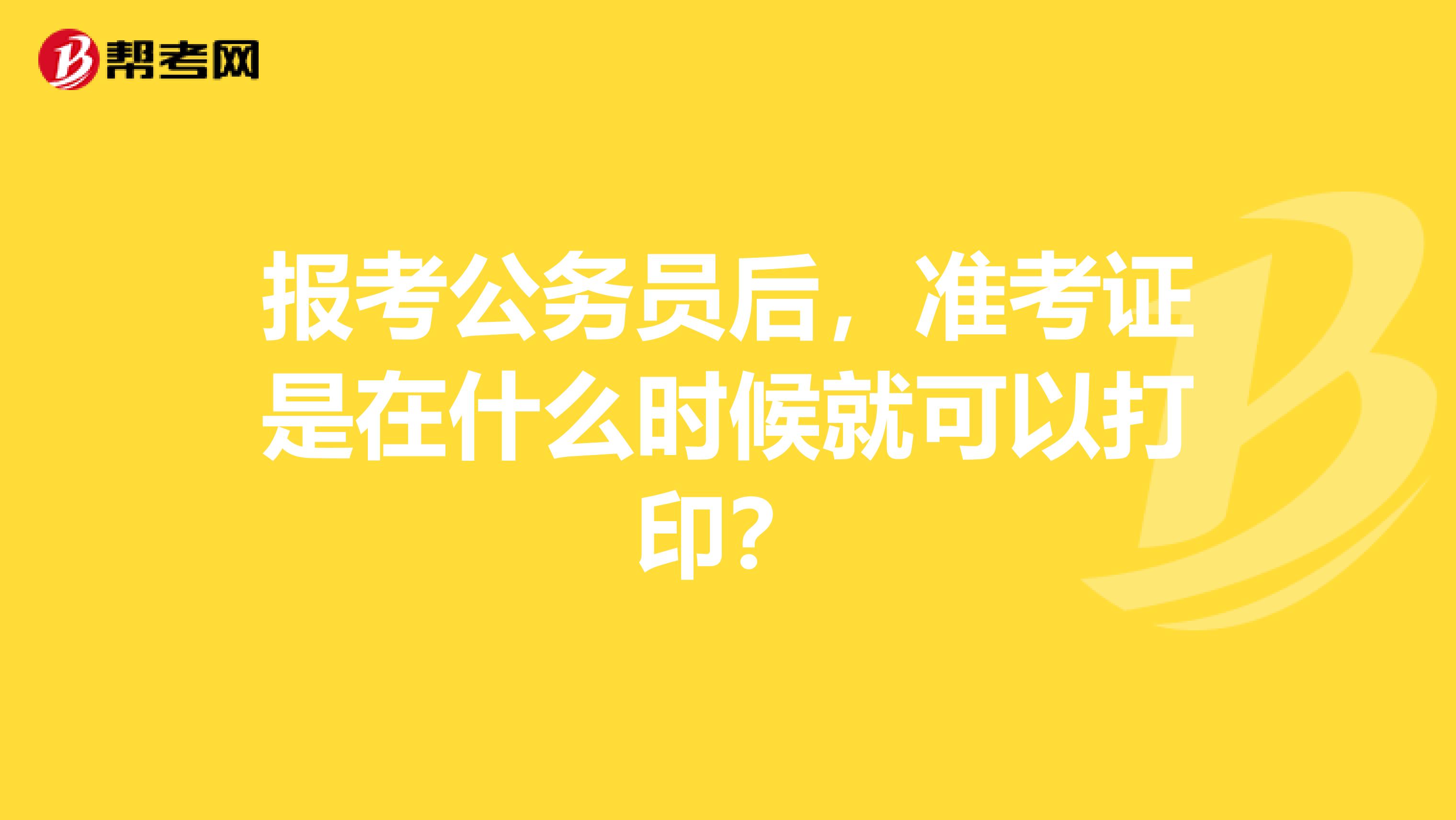 报考公务员后,准考证是在什么时候就可以打印?