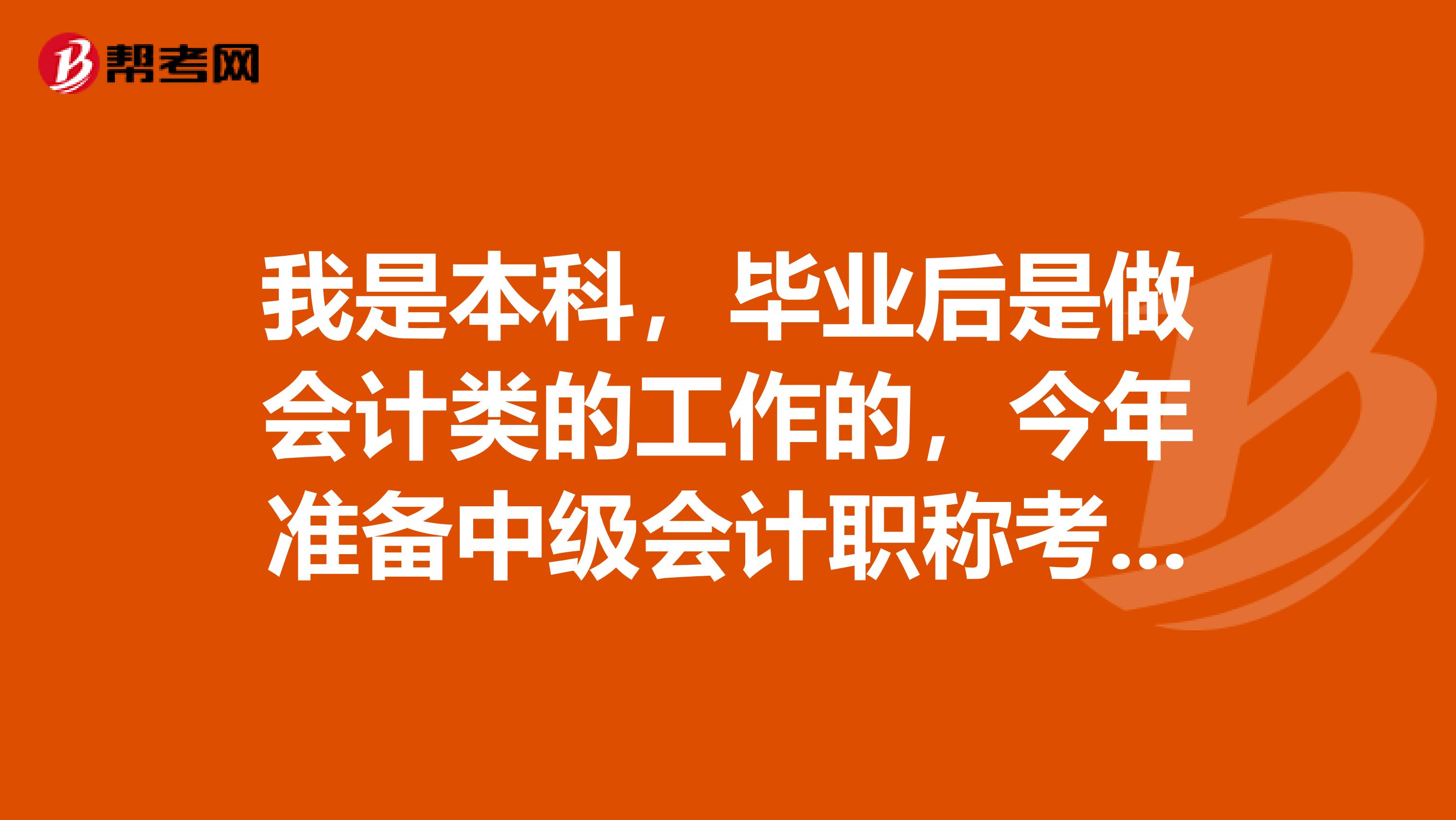 我是本科,毕业后是做会计类的工作的,今年准备中级会计职称考试,请问具体还需要哪些条件才能报名呢?