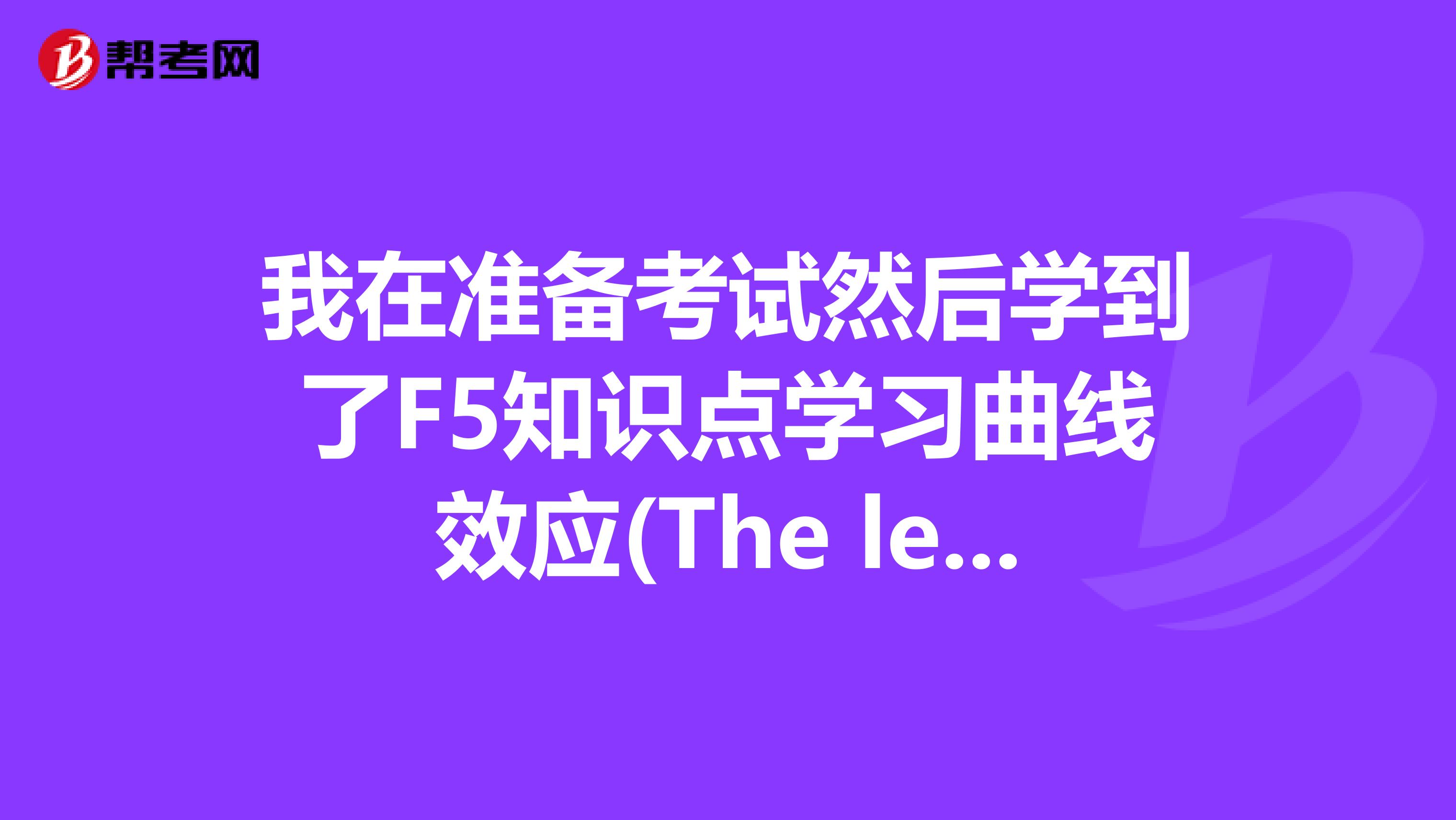 我在准备考试然后学到了F5知识点学习曲线效应(The learning curve effect),有考过的小伙伴讲一下嘛?