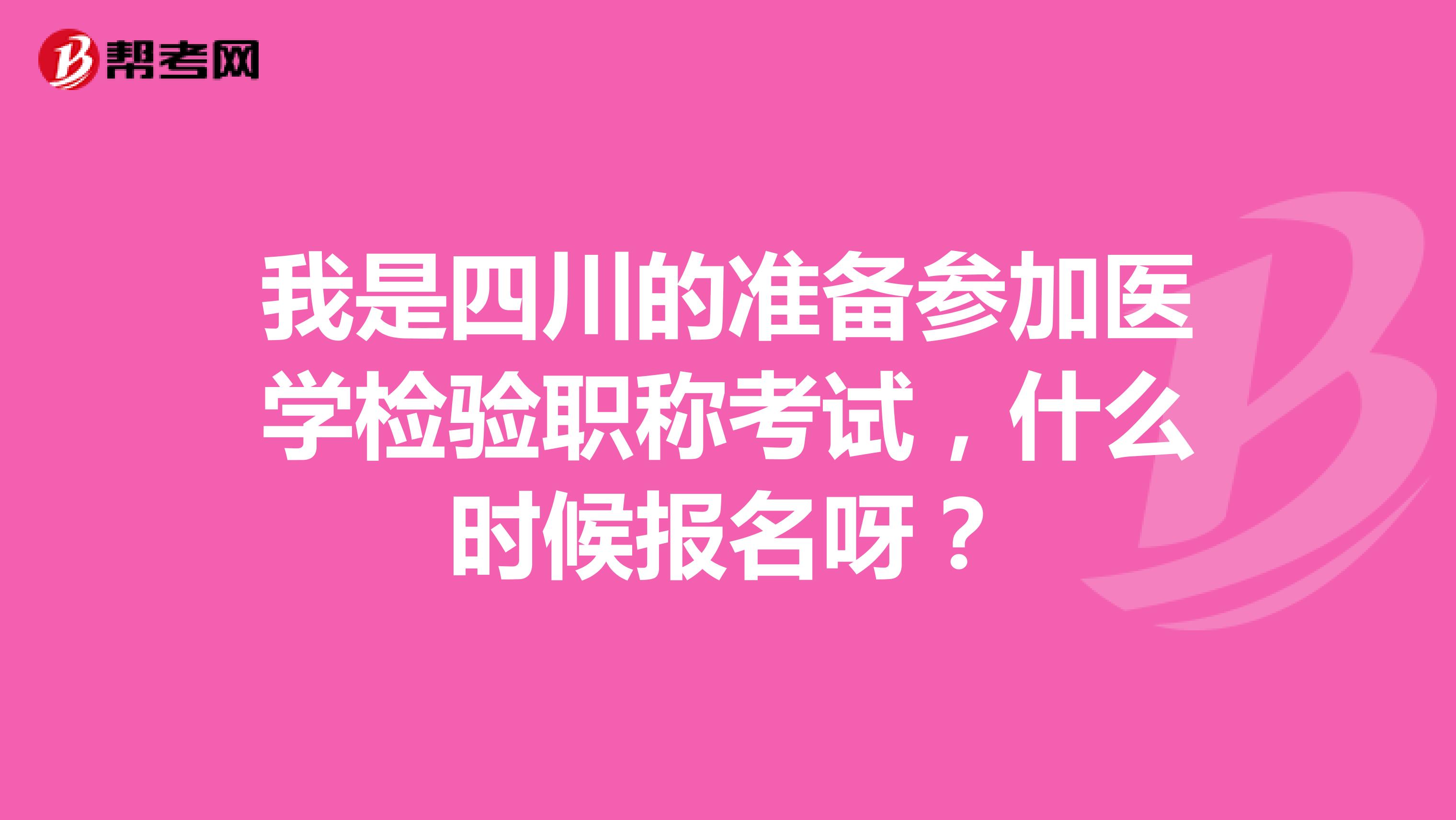 我是四川的準備參加醫學檢驗職稱考試，什么時候報名呀？