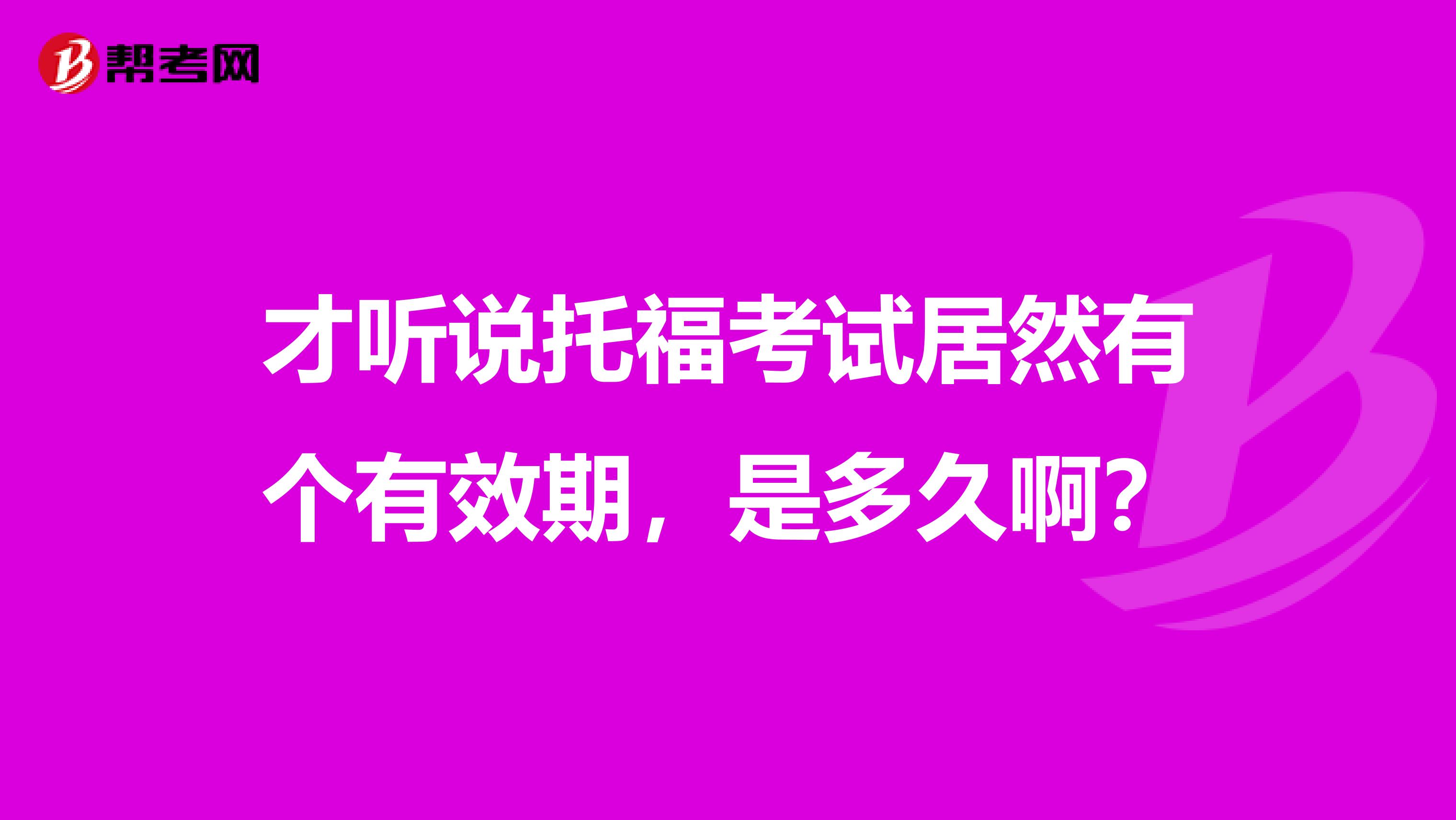 才听说托福考试居然有个有效期,是多久啊?
