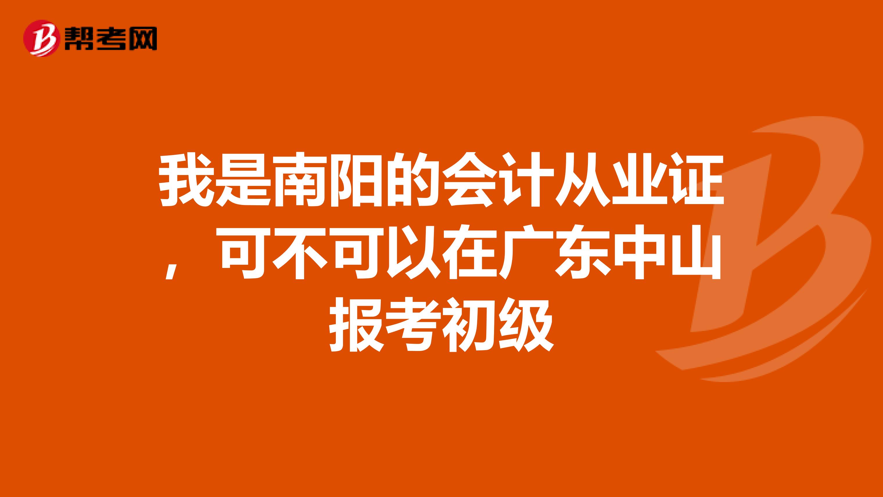 我是南阳的会计从业证,可不可以在广东中山报考初级