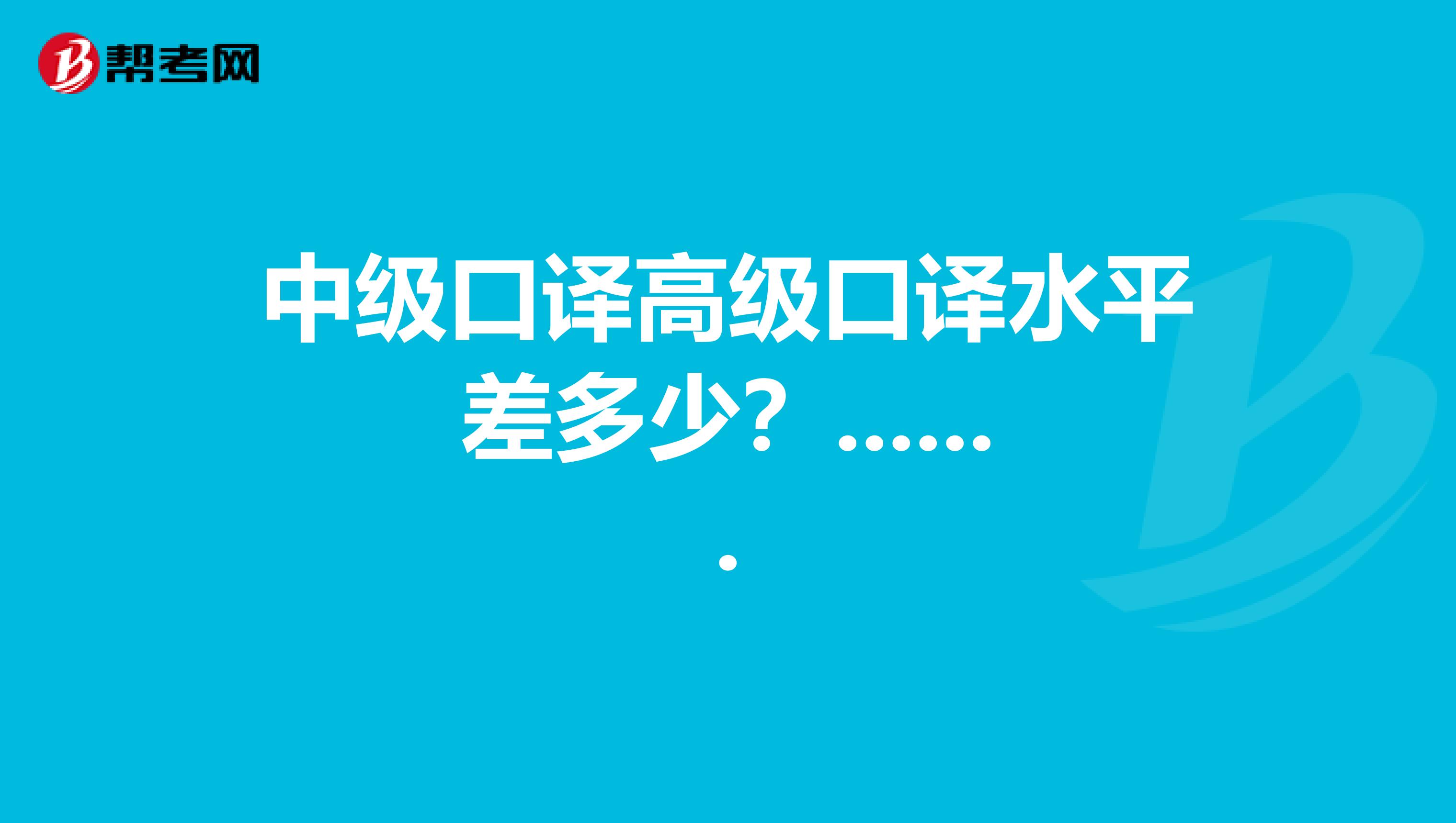 中级口译高级口译水平差多少?.......