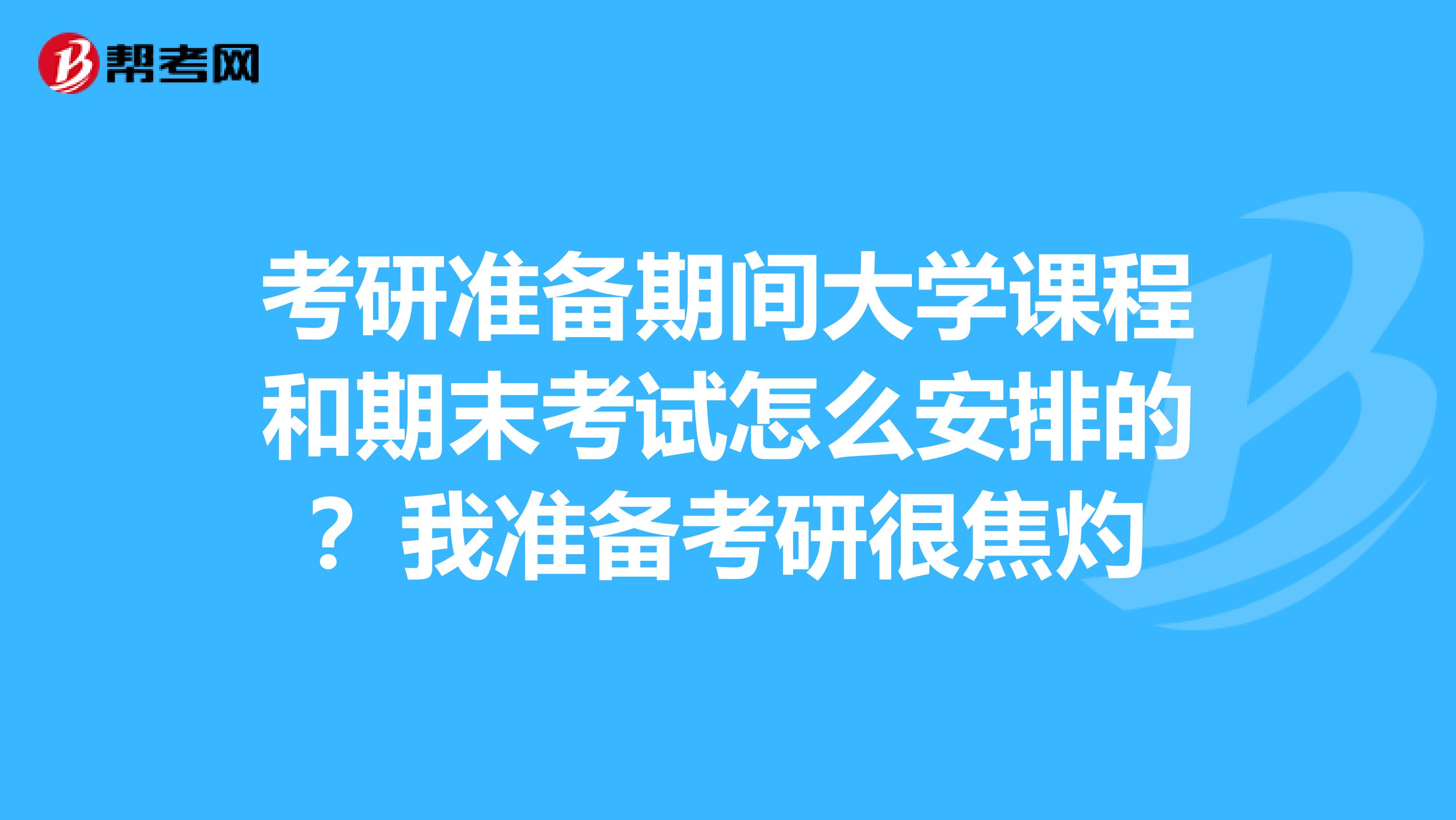 考研准备期间大学课程和期末考试怎么安排的?我准备考研很焦灼