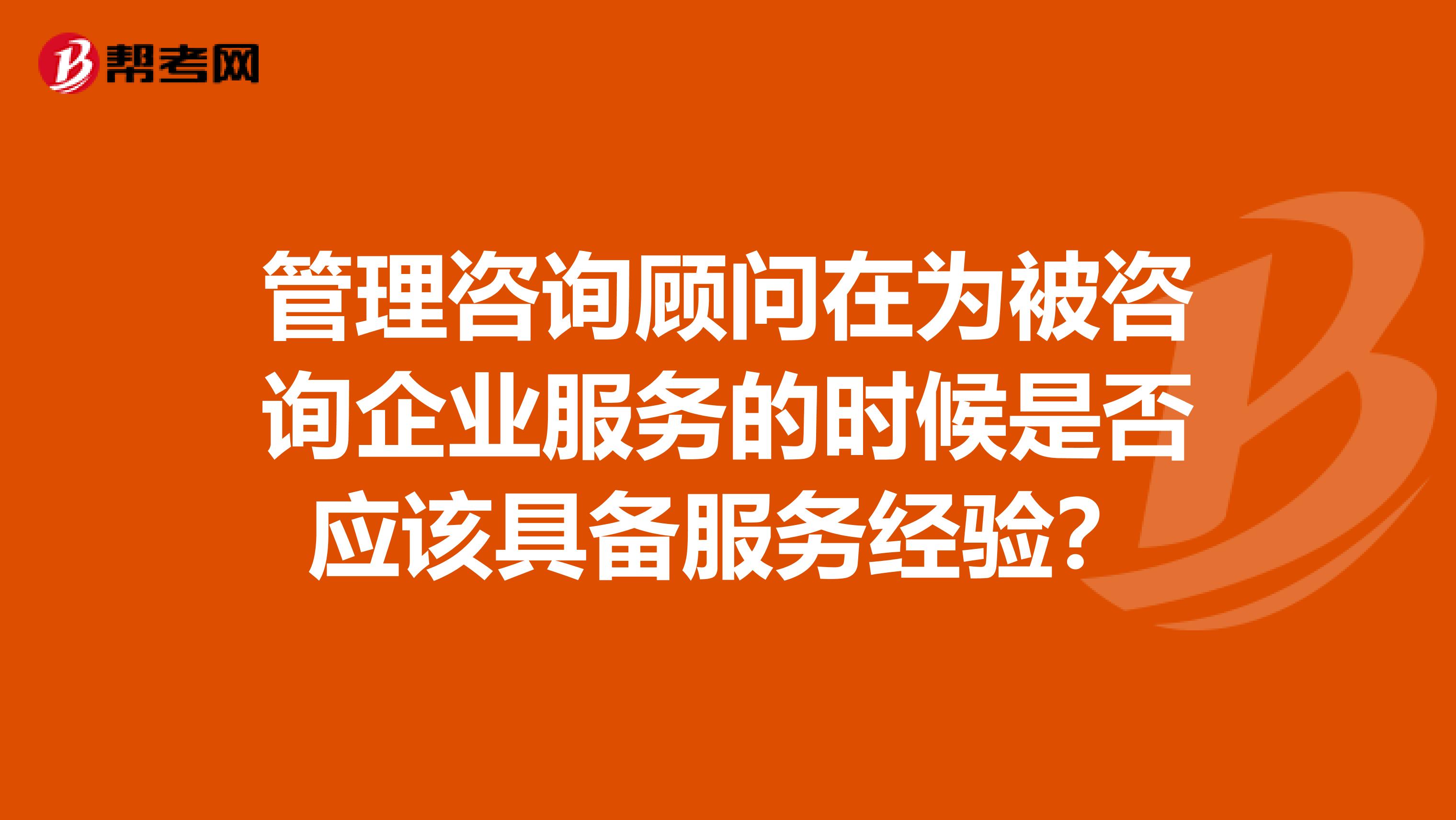 管理咨詢顧問在為被咨詢企業服務的時候是否應該具備服務經驗？