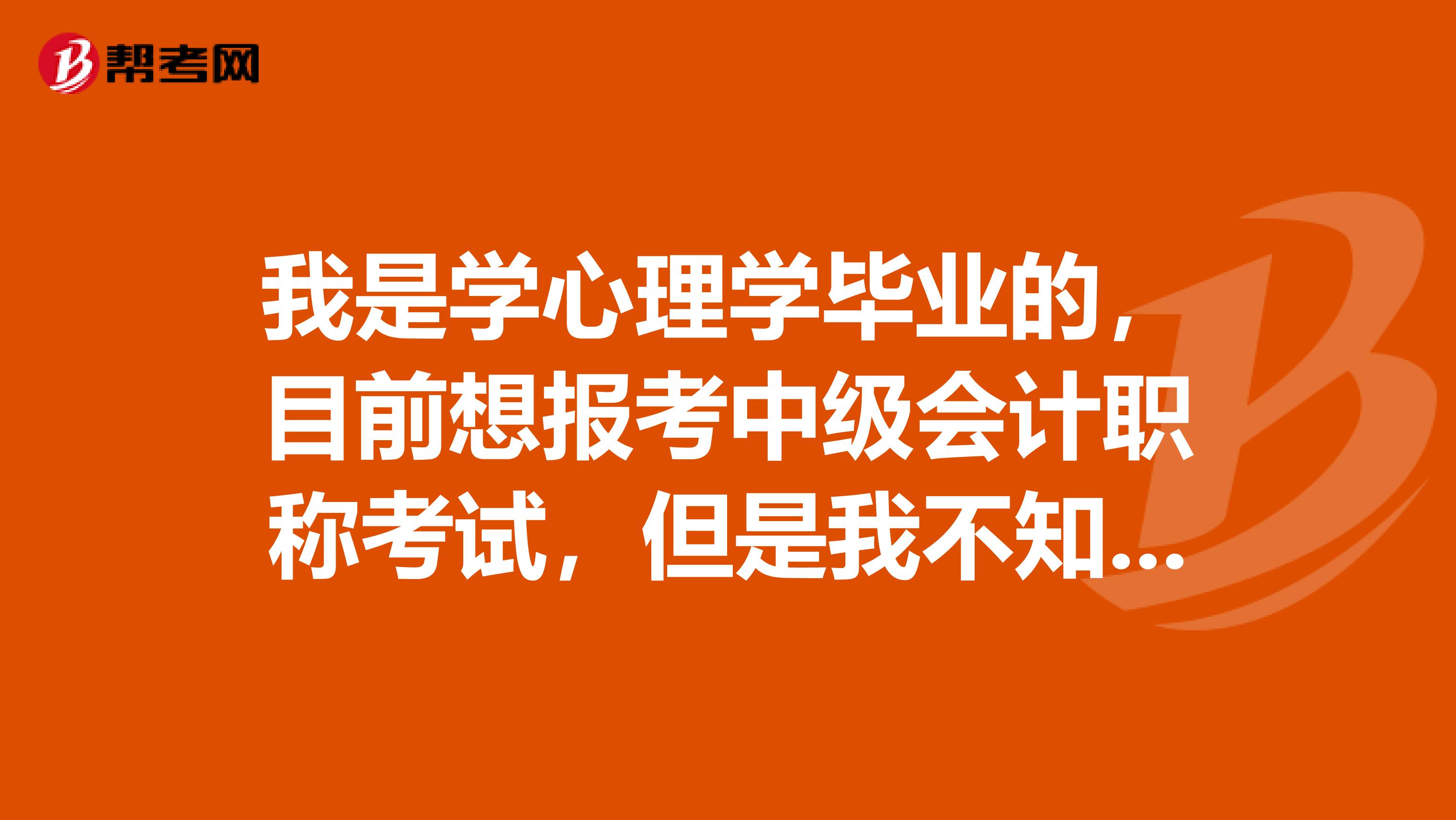 我是学心理学毕业的,目前想报考中级会计职称考试,但是我不知道我的毕业年限是否满足要求,请问我能不能报考呢?