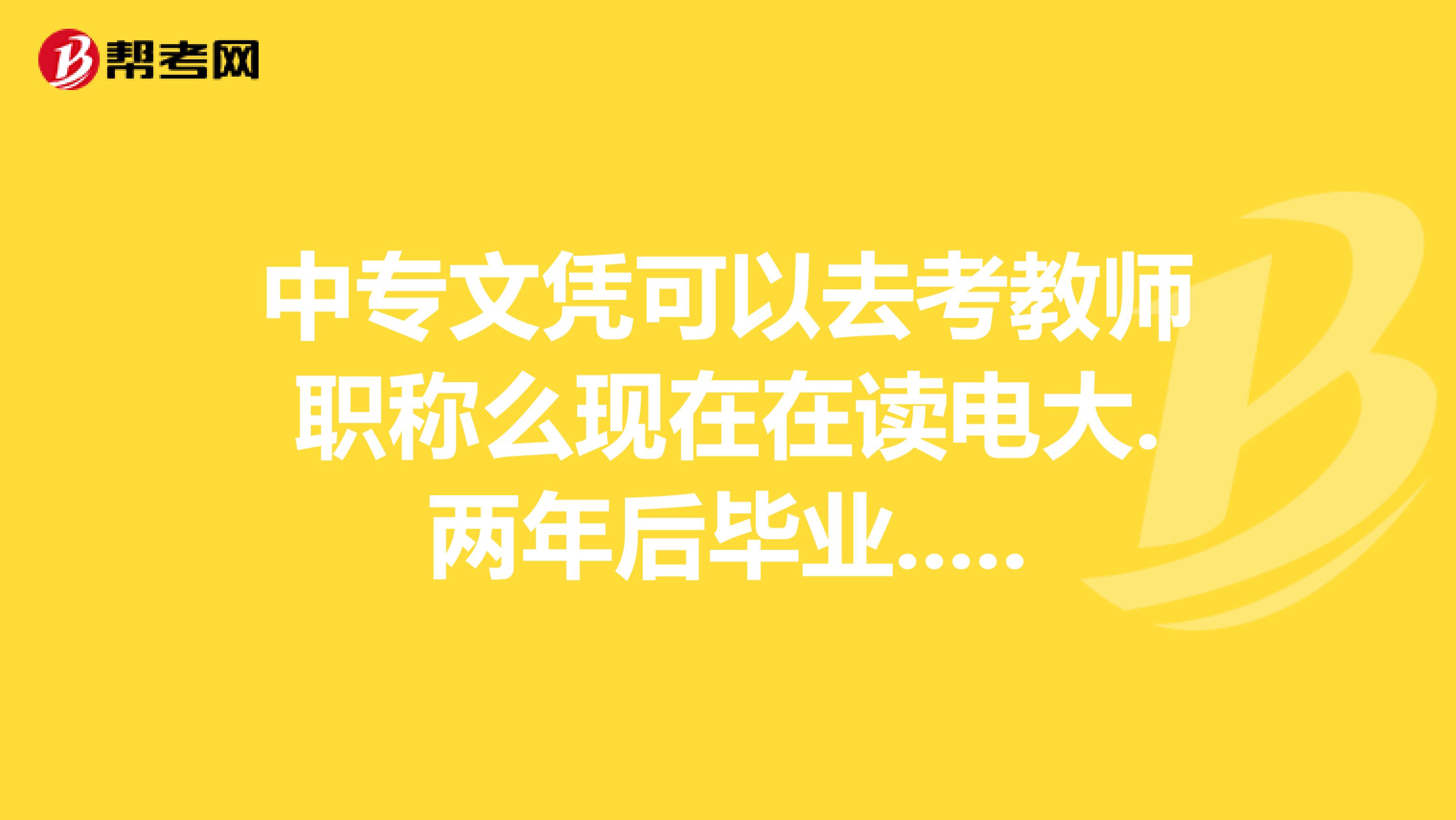 中专文凭可以去考教师职称么现在在读电大.两年后毕业.....