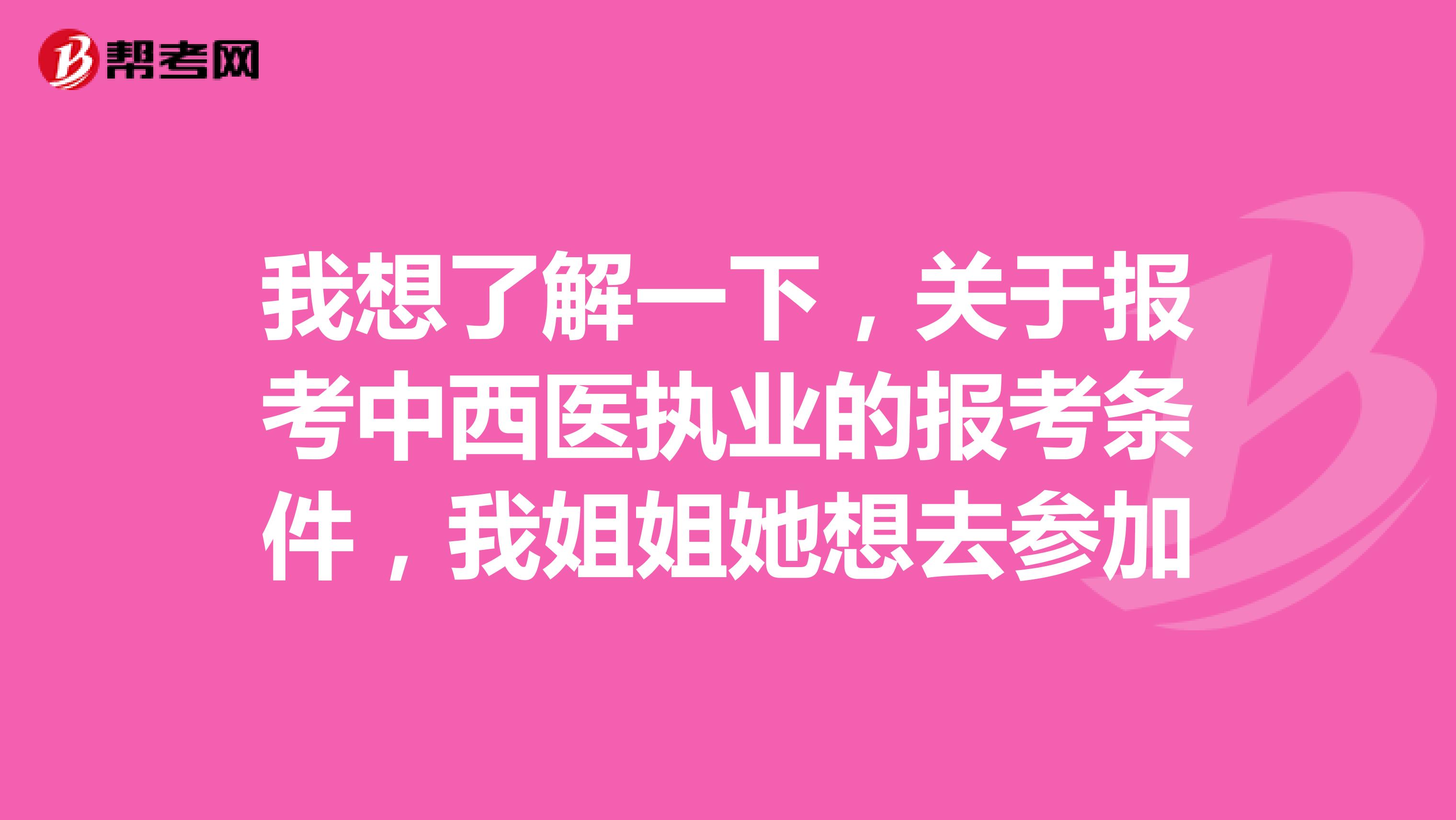 我想了解一下,关于报考中西医执业的报考条件,我姐姐她想去参加