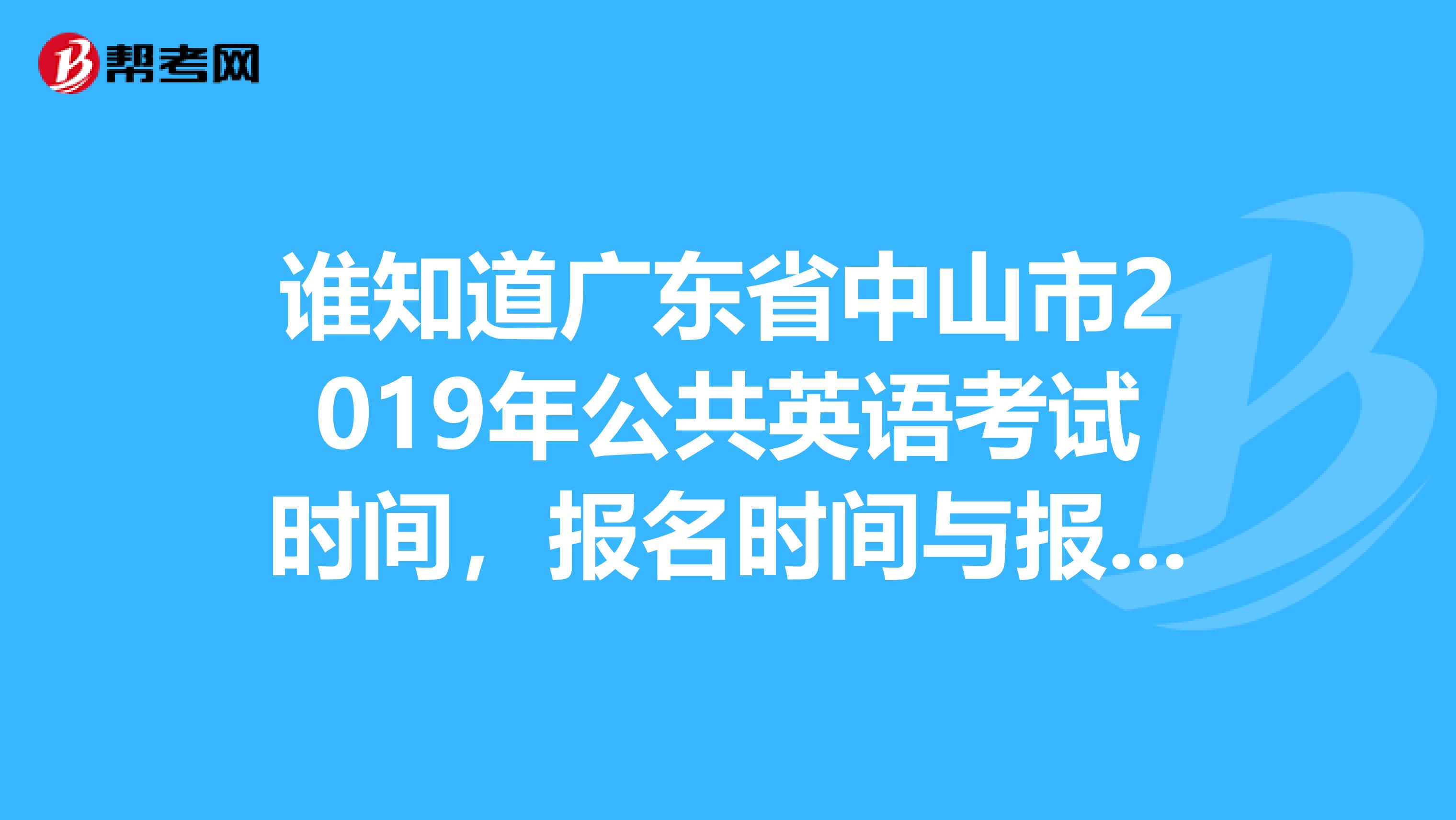 谁知道广东省中山市2019年公共英语考试时间,报名时间与报名地点呀