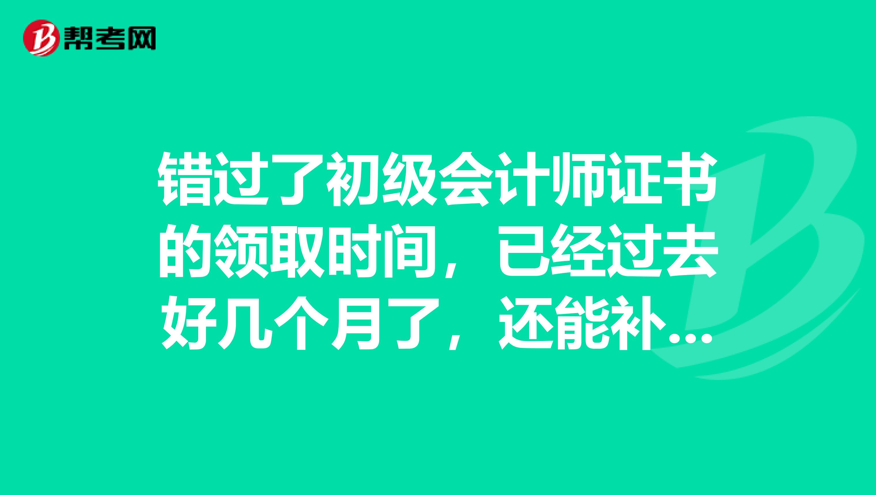 錯(cuò)過(guò)了初級(jí)會(huì)計(jì)師證書(shū)的領(lǐng)取時(shí)間，已經(jīng)過(guò)去好幾個(gè)月了，還能補(bǔ)領(lǐng)？陜西省的，有知道的么