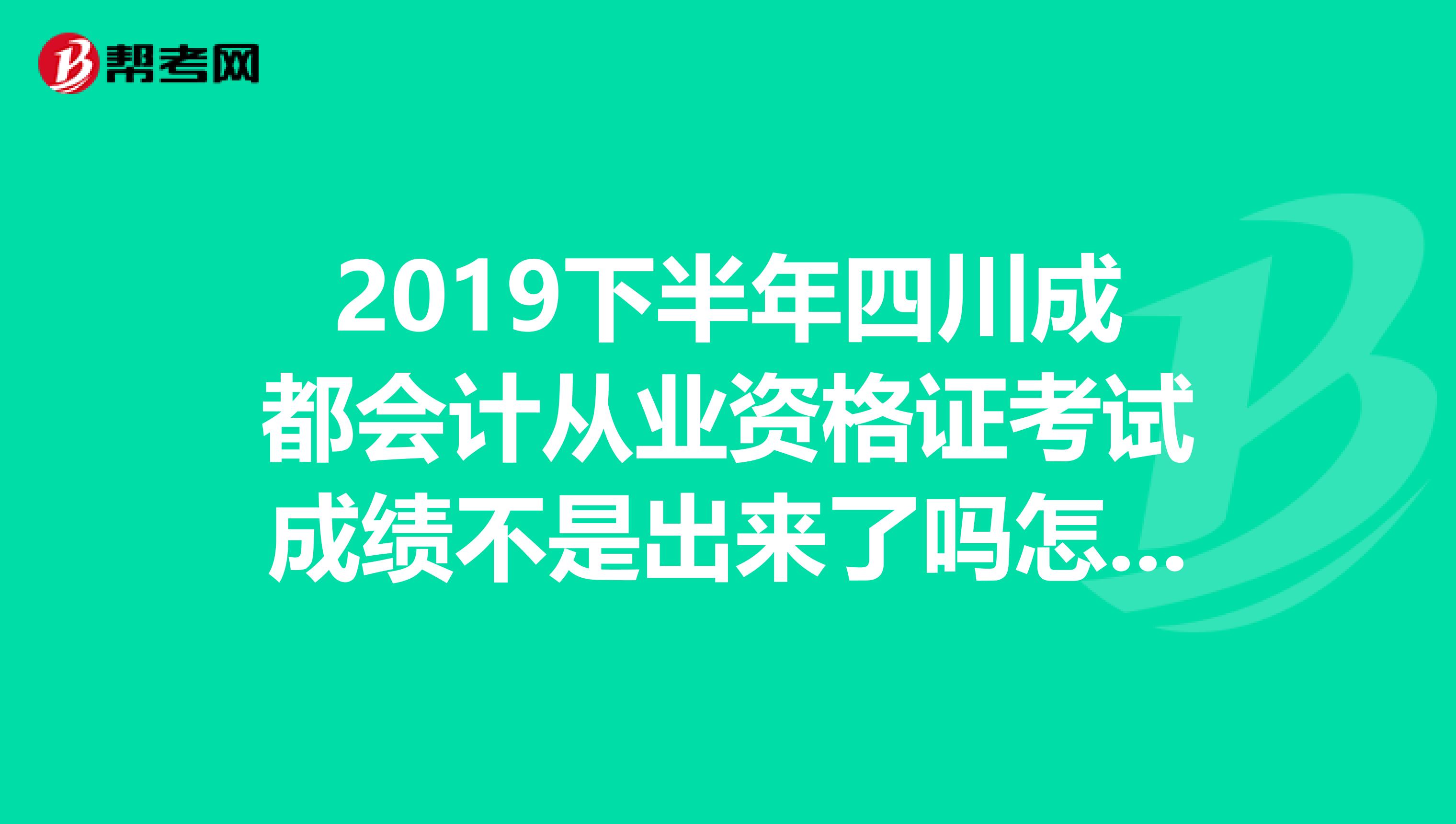 2019下半年四川成都会计从业资格证考试成绩不是出来了吗怎么查不到呢