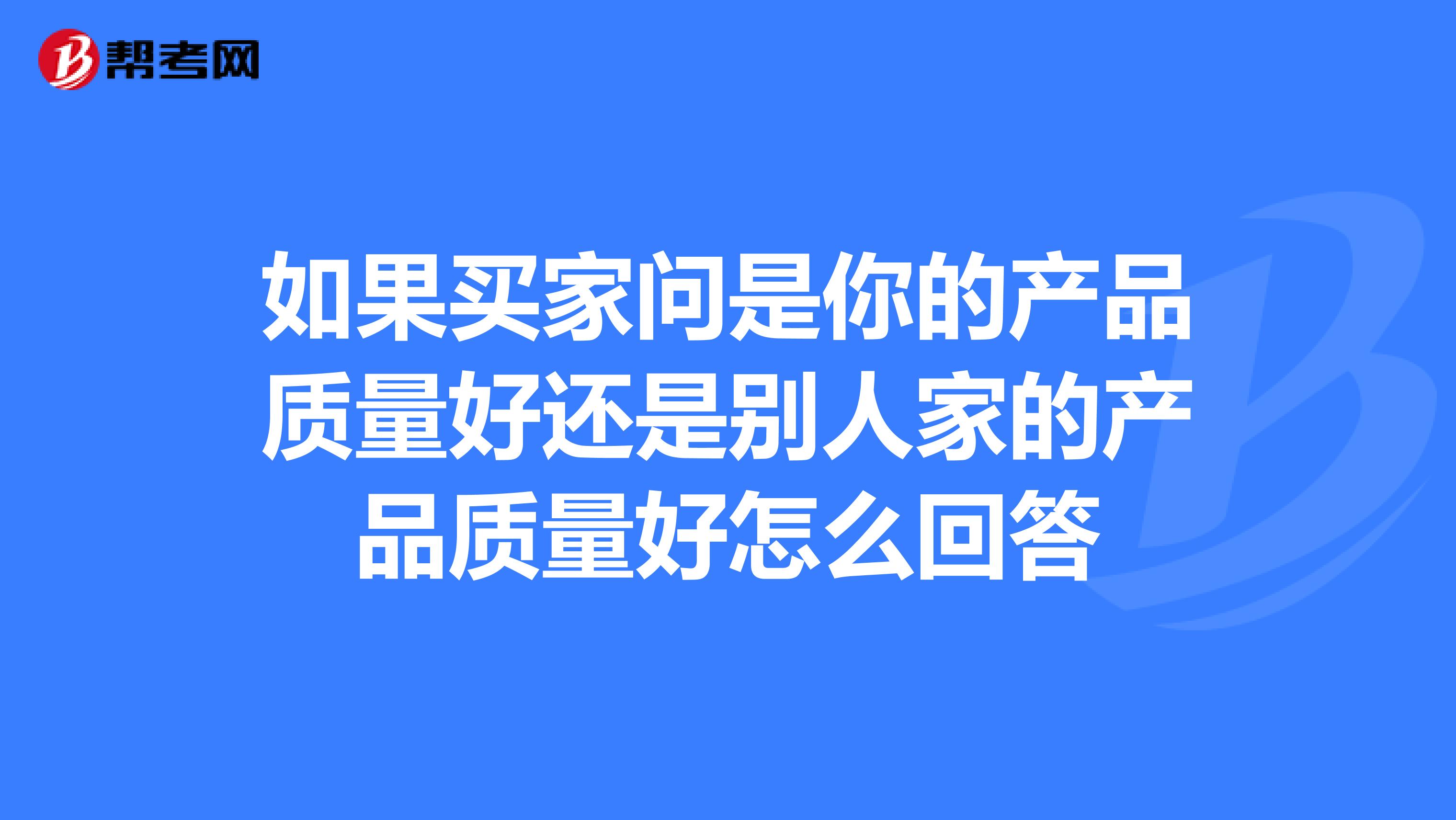 如果买家问是你的产品质量好还是别人家的产品质量好怎么回答