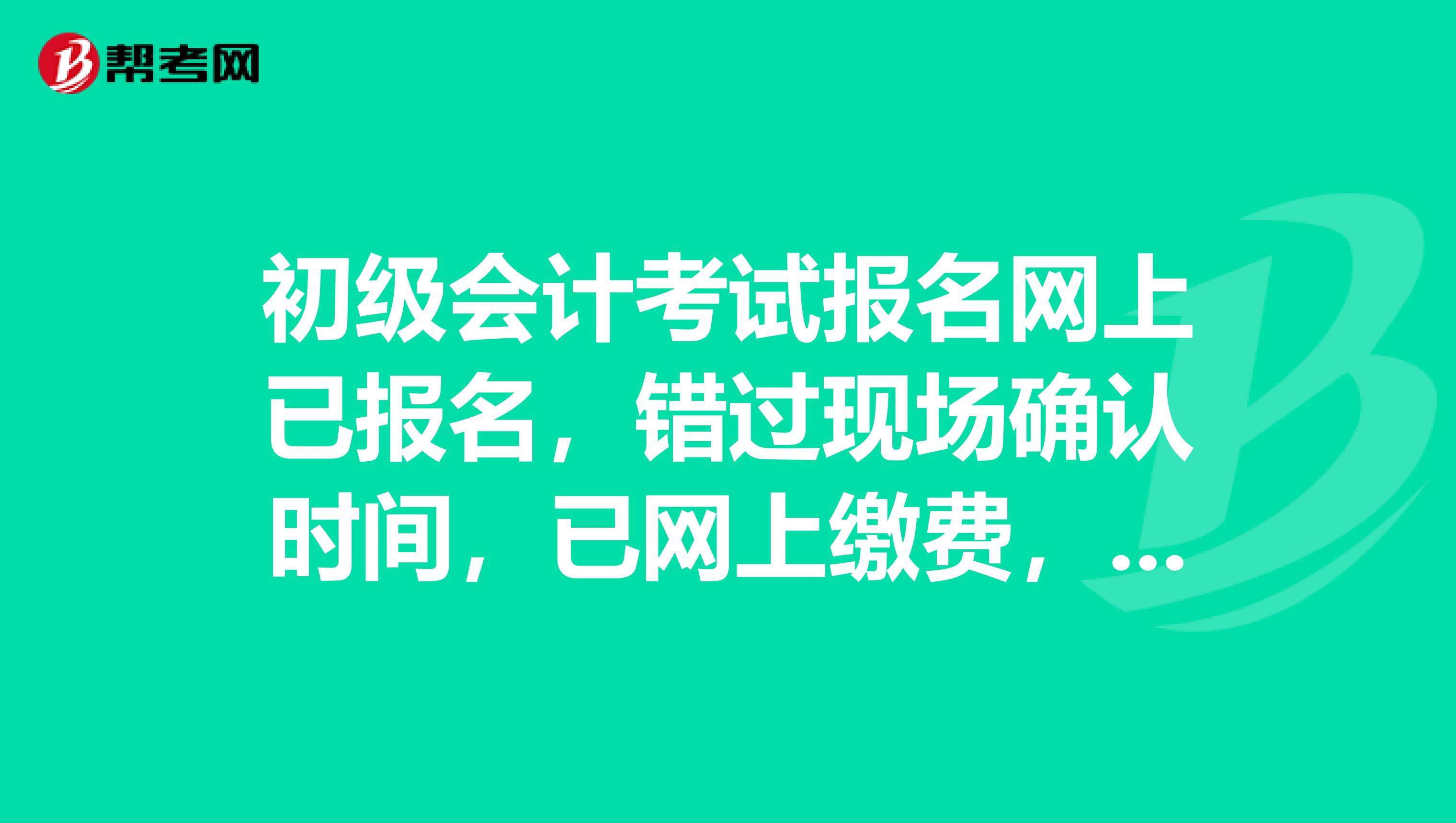 初级会计考试报名网上已报名，错过现场确认时间，已网上缴费，怎么处理？