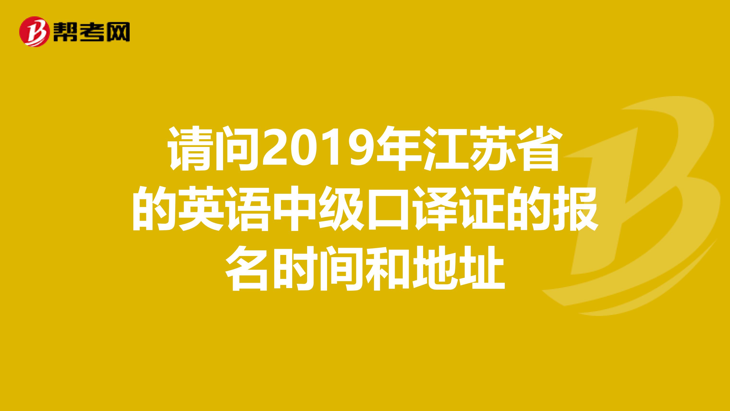 请问2019年江苏省的英语中级口译证的报名时间和地址