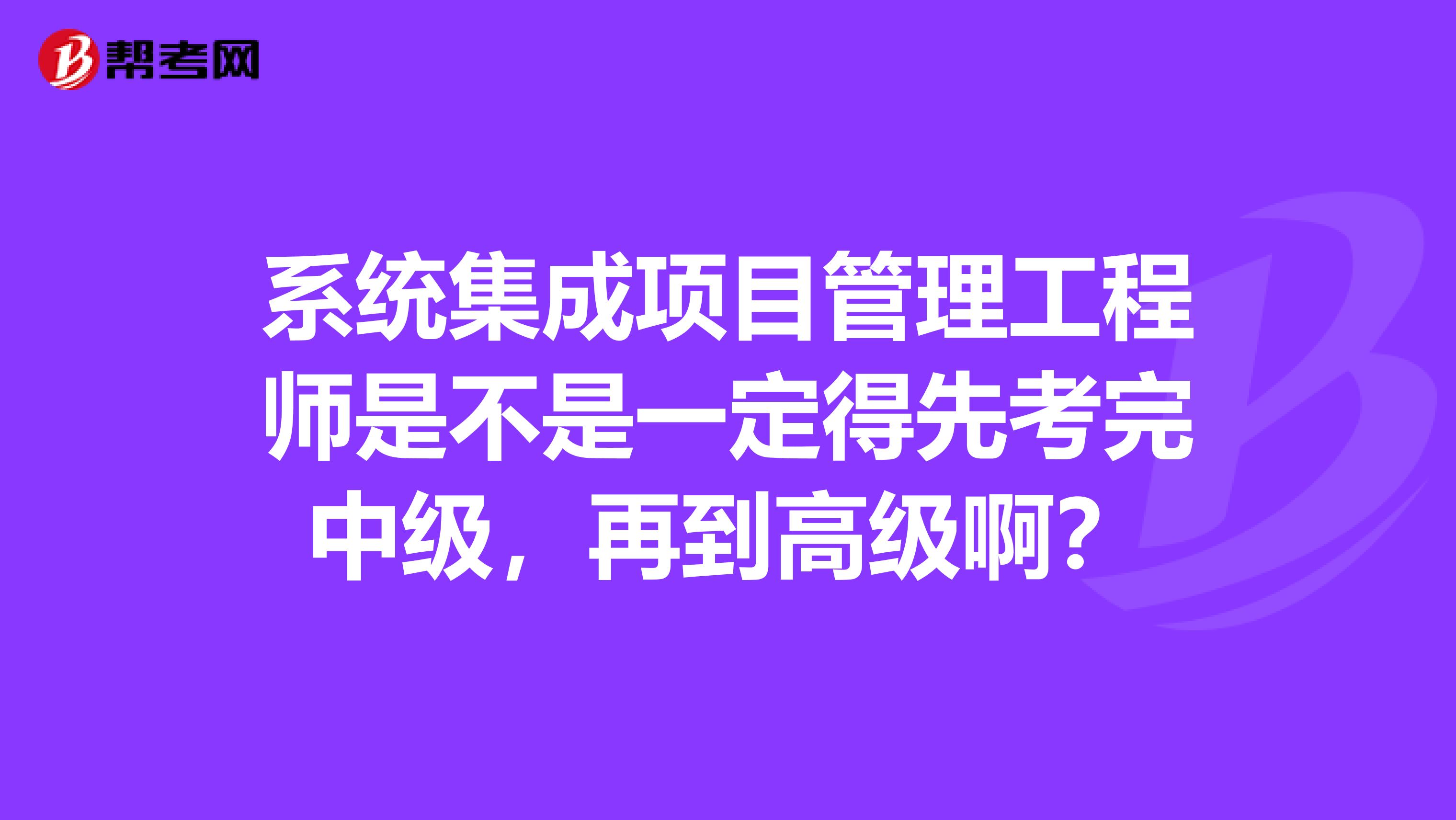 系统集成项目管理工程师是不是一定得先考完中级，再到高级啊？