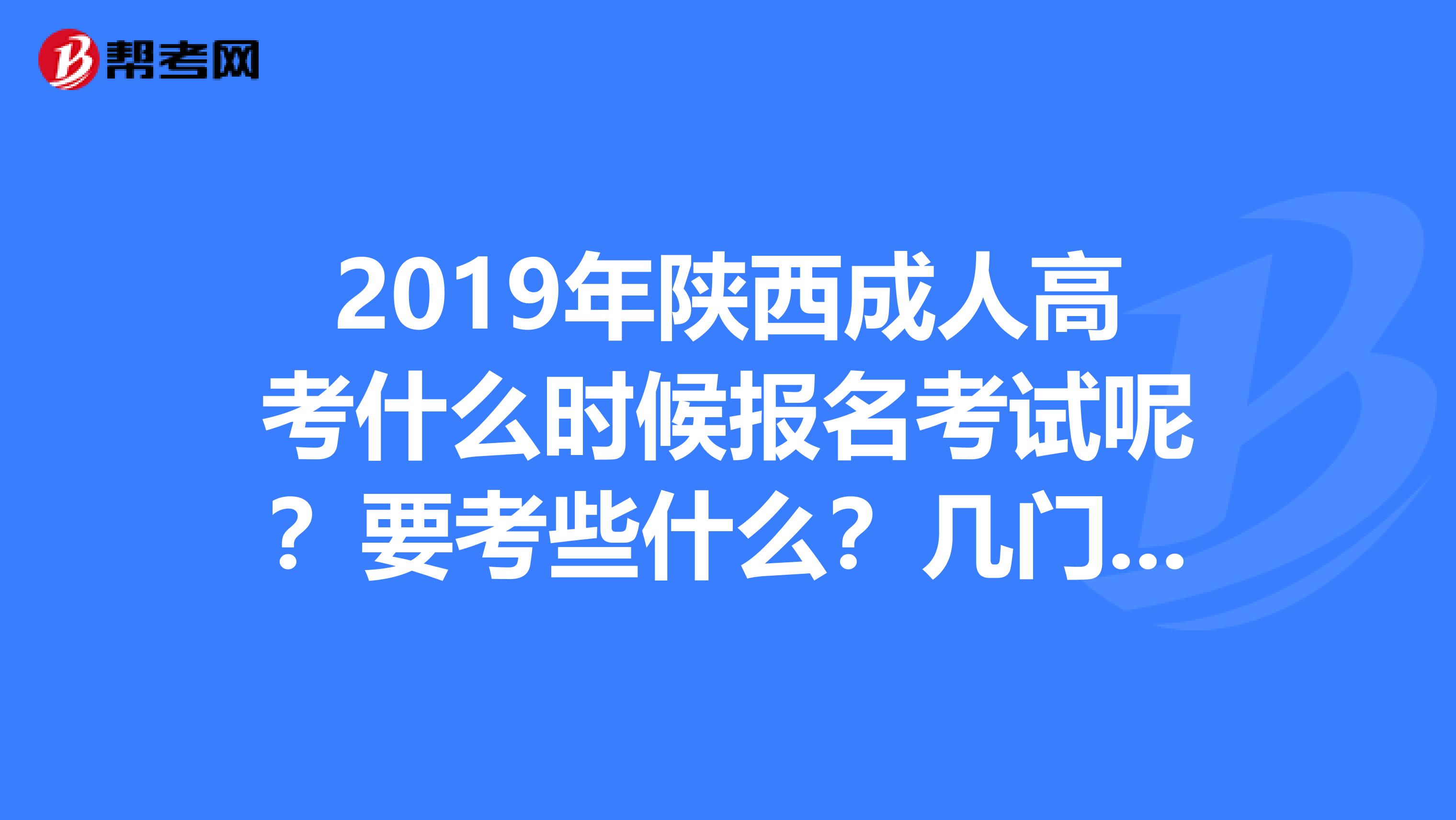 2019年陕西成人高考什么时候报名考试呢?要考些什么?几门课啊????
