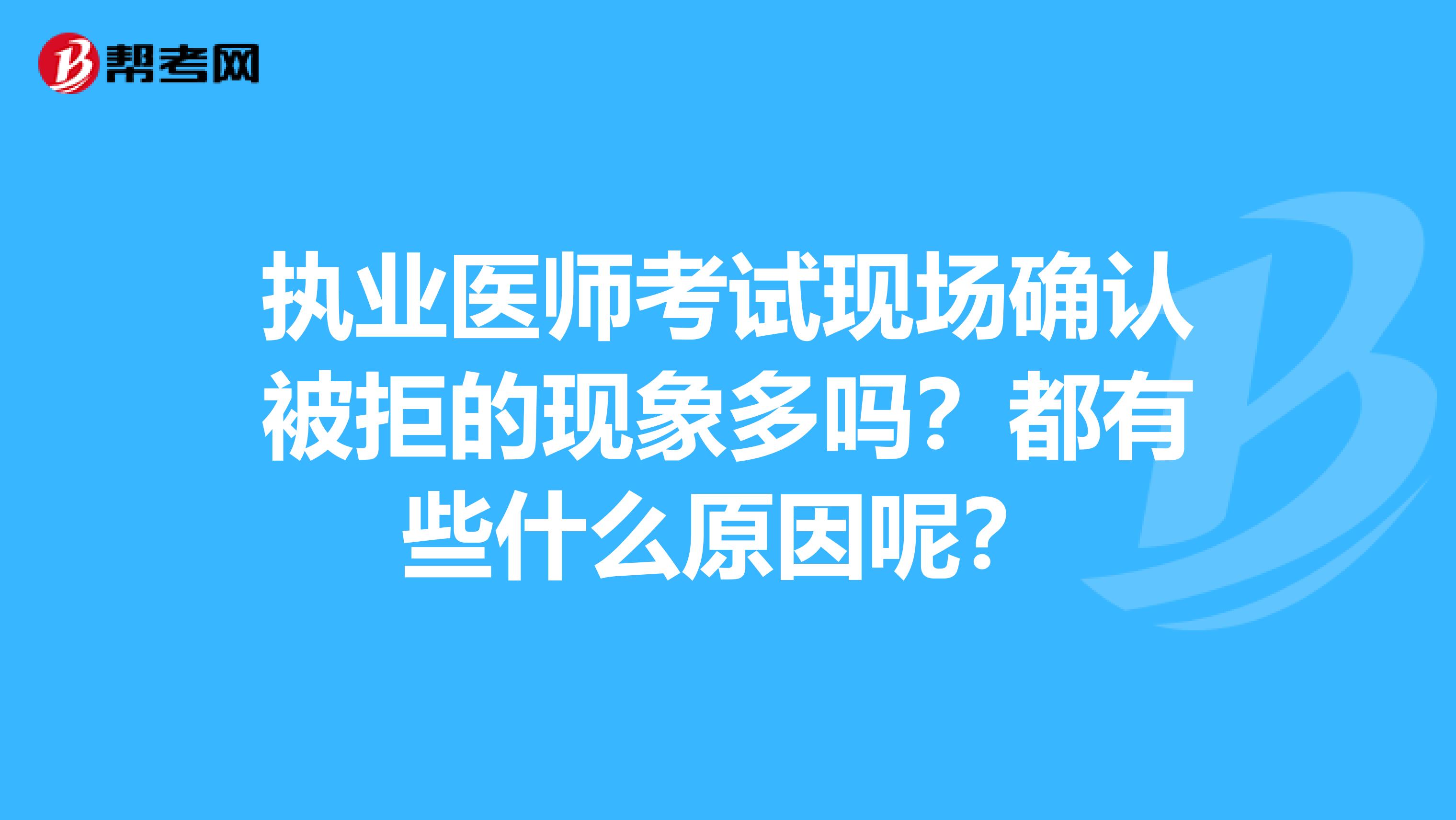 执业医师考试现场确认被拒的现象多吗?都有些什么原因呢?