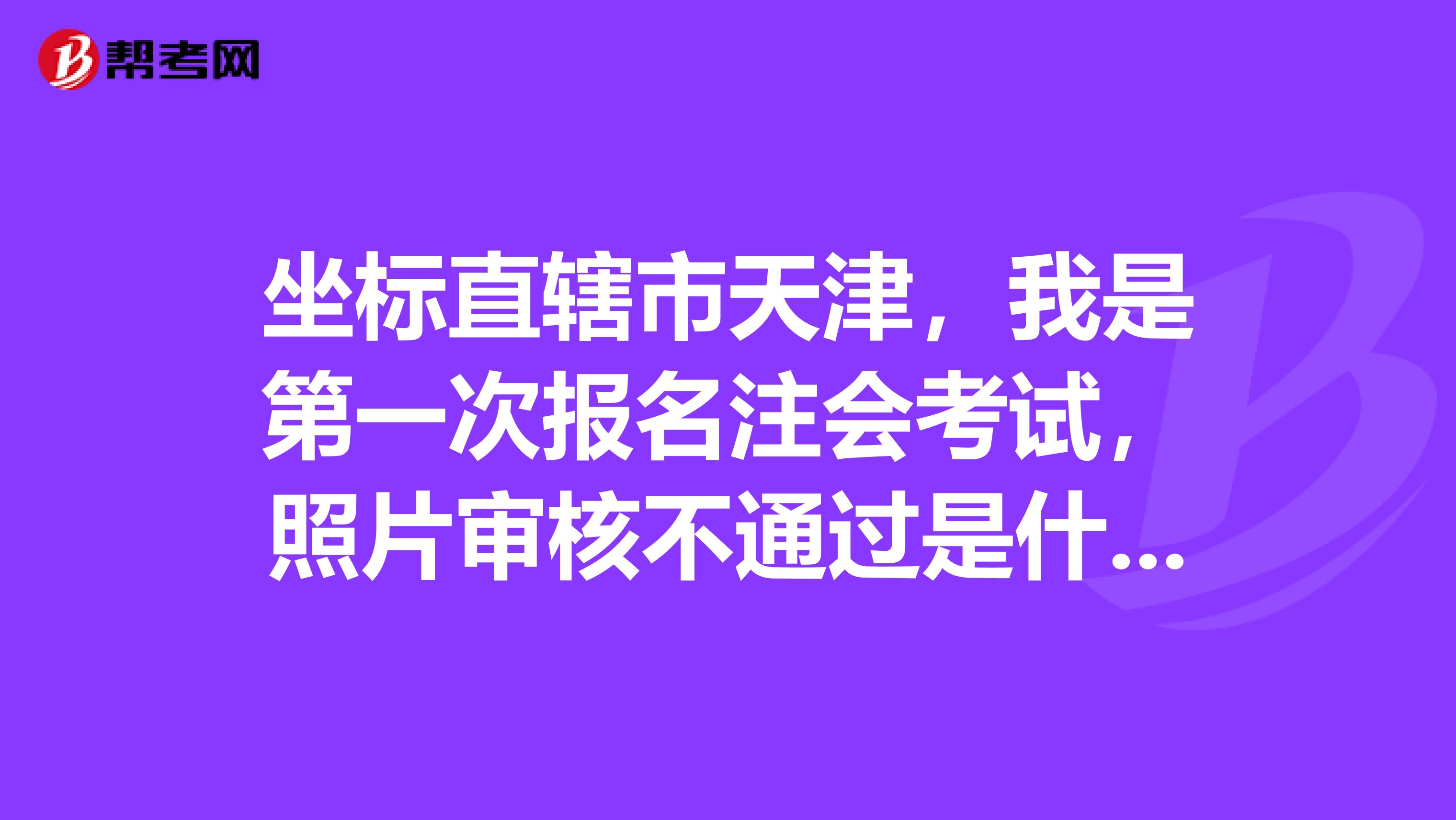 坐标直辖市天津,我是第一次报名注会考试,照片审核不通过是什么原因?