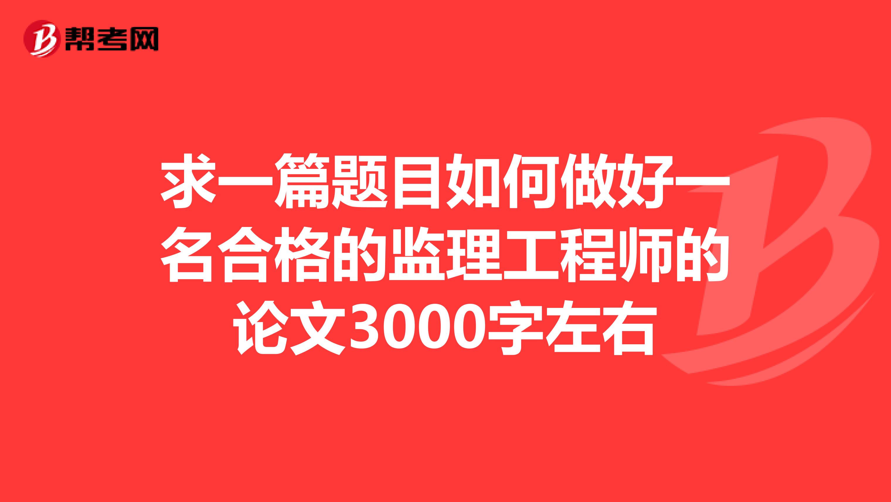 求一篇题目如何做好一名合格的监理工程师的论文3000字左右