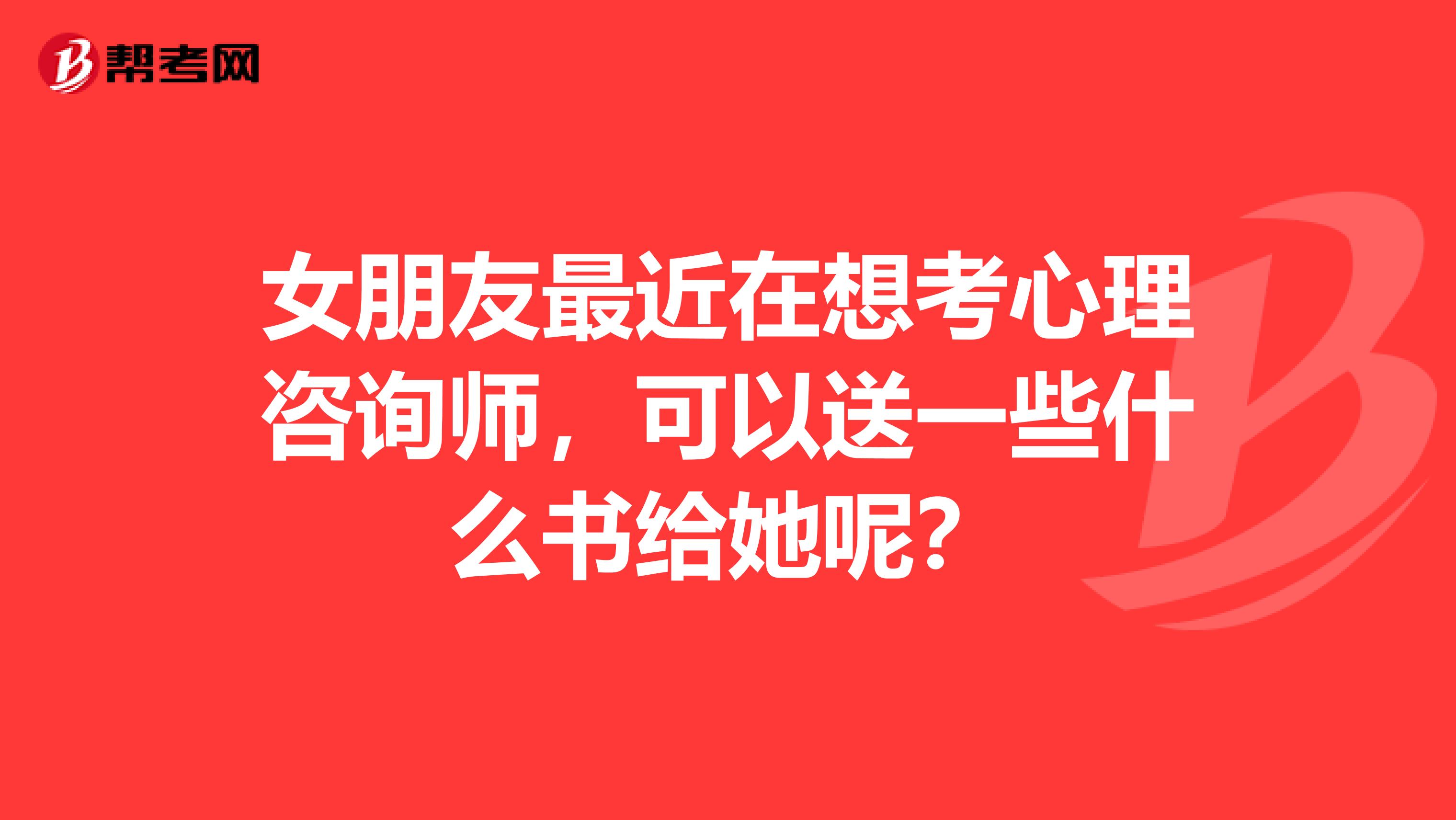 女朋友最近在想考心理咨询师，可以送一些什么书给她呢？