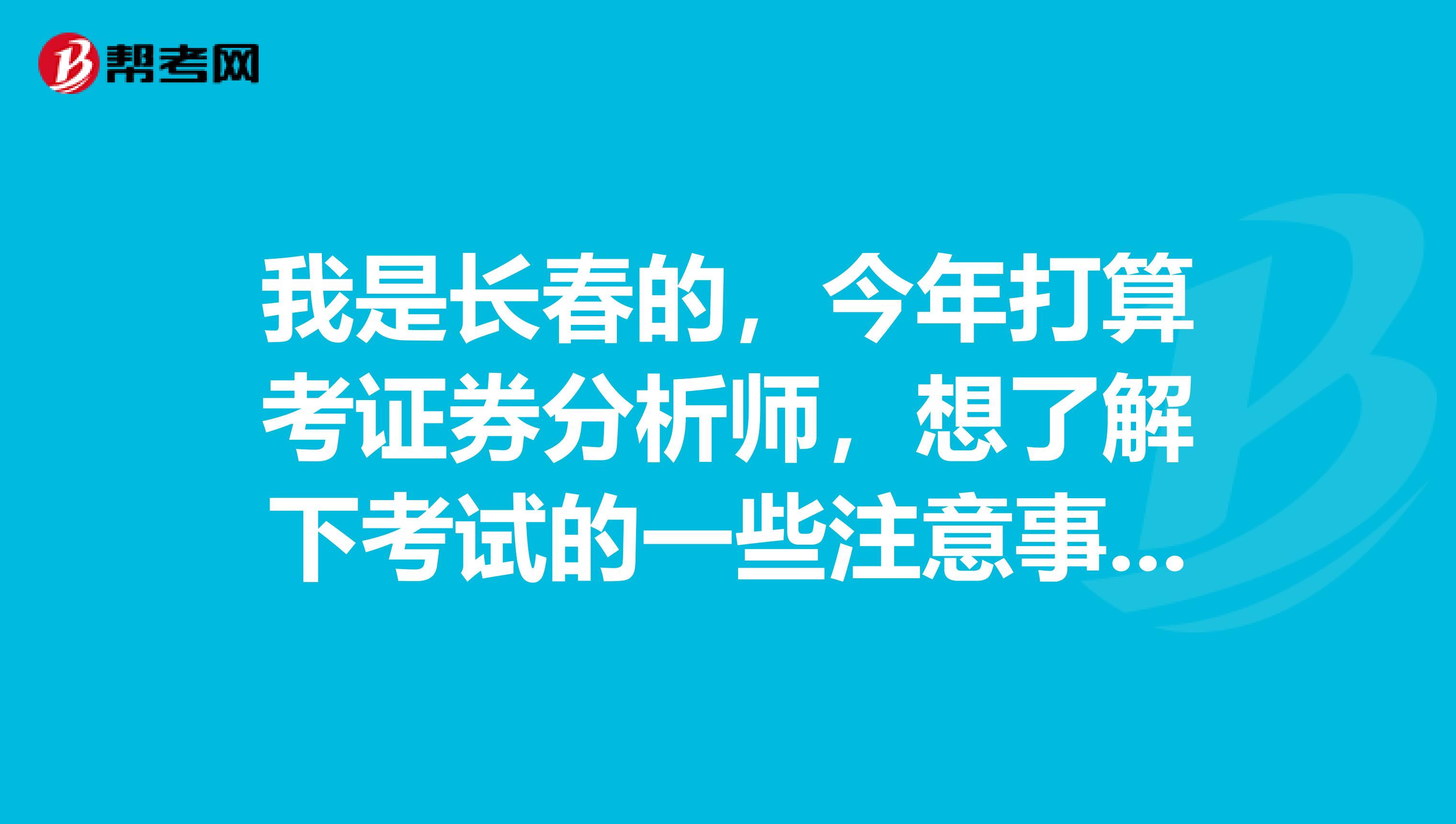 我是长春的，今年打算考证券分析师，想了解下考试的一些注意事项，能详细点就好了，谢谢。