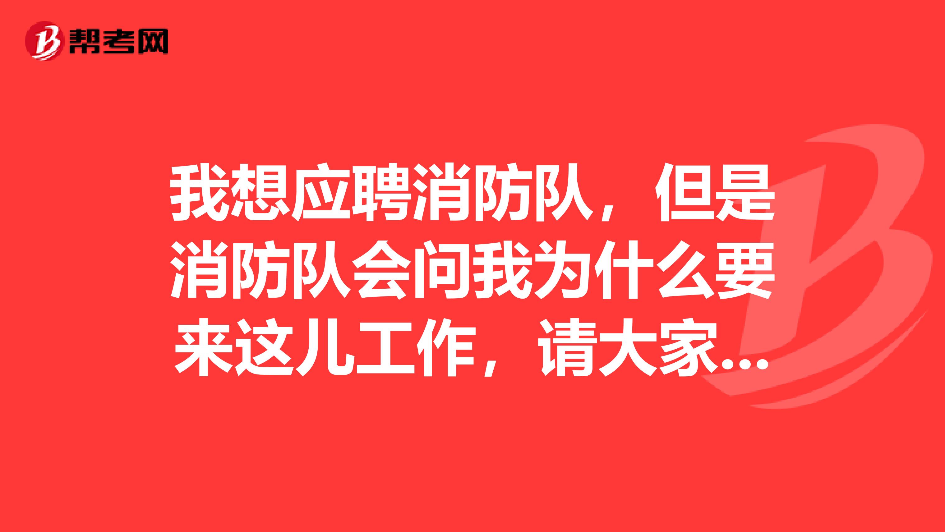 我想应聘消防队,但是消防队会问我为什么要来这儿工作,请大家帮我想想