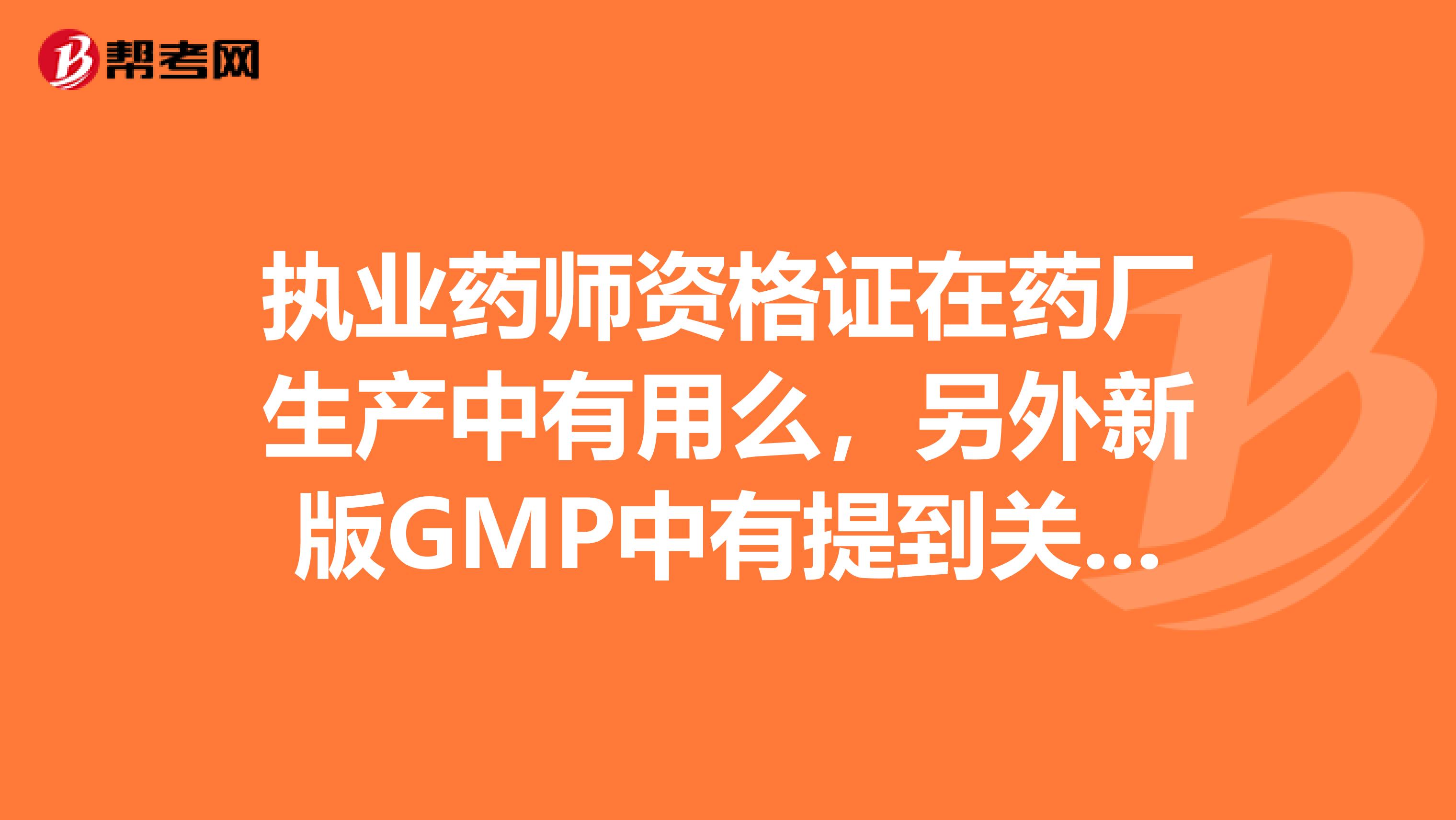 執業藥師資格證在藥廠生產中有用么，另外新版GMP中有提到關于執業藥師的內容嗎？