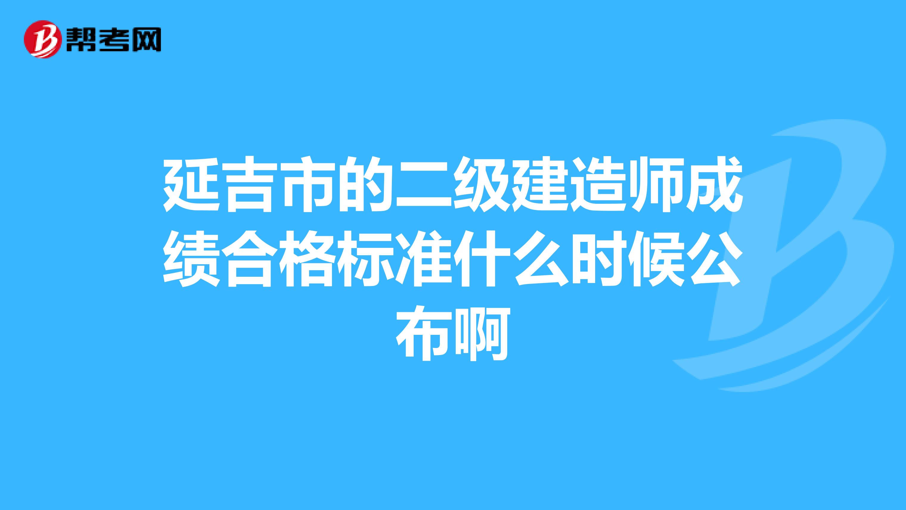 延吉市的二级建造师成绩合格标准什么时候公布啊