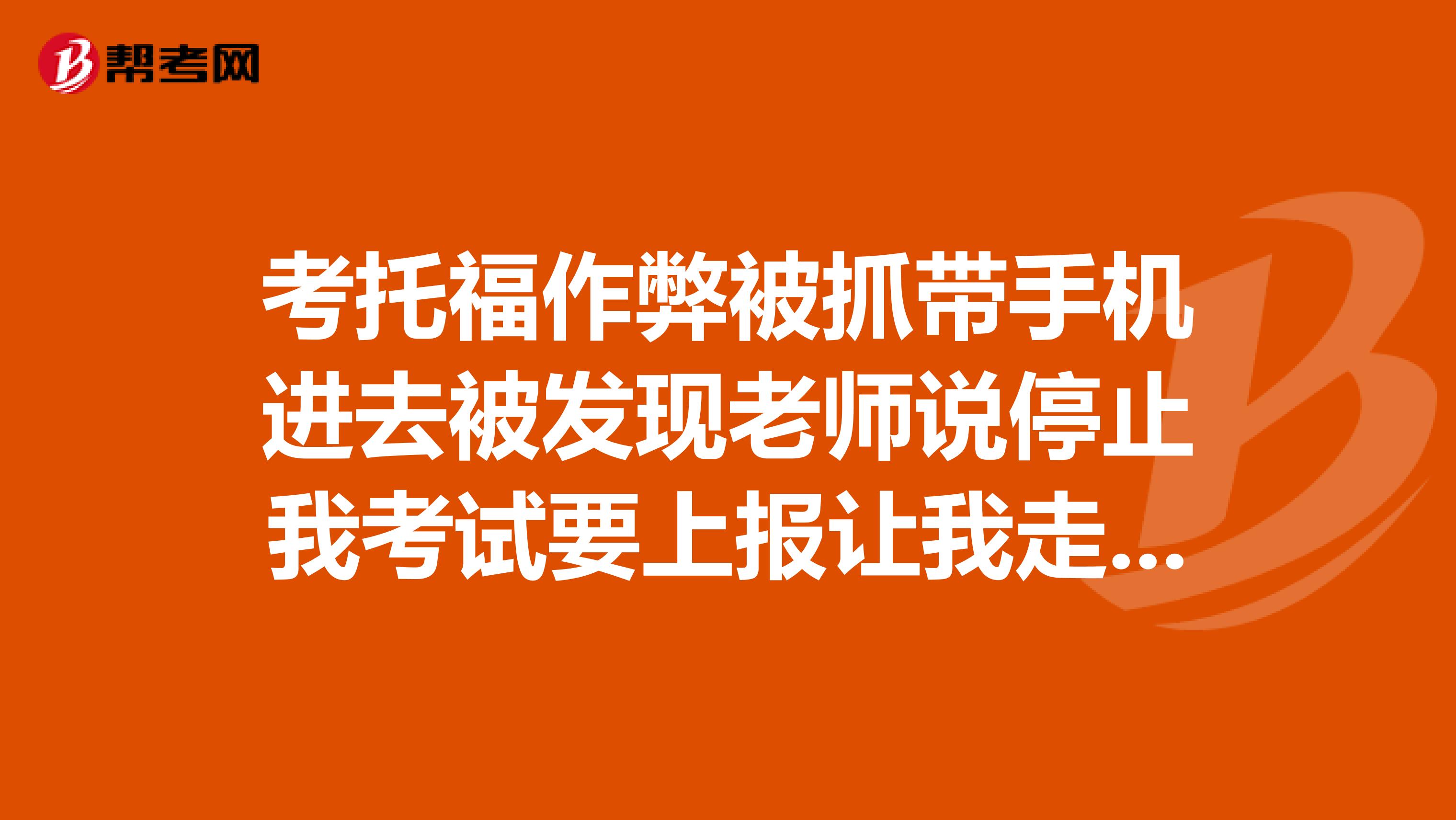 考托福作弊被抓带手机进去被发现老师说停止我考试要上报让我走了会怎么处理后悔了