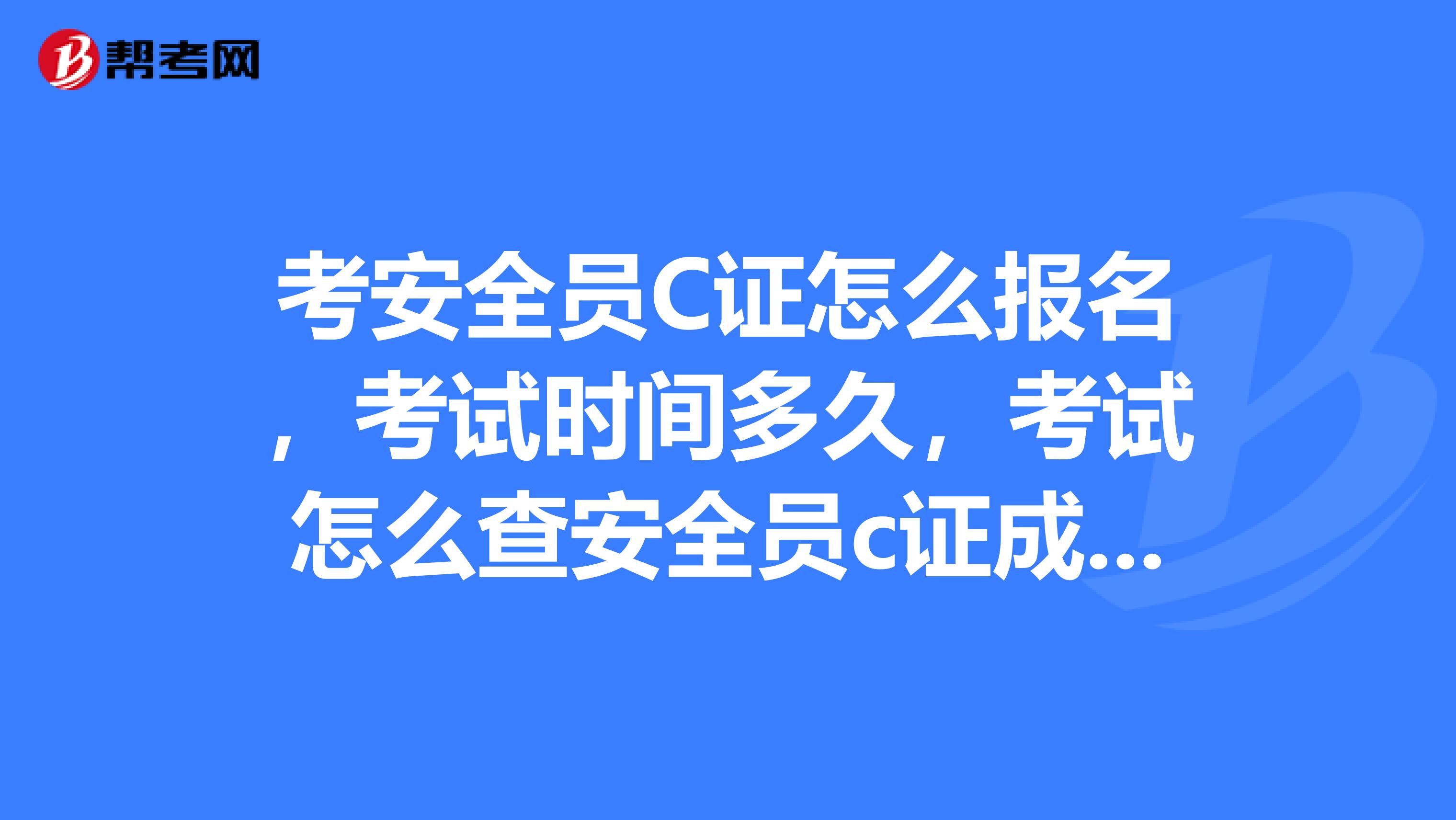 考安全员C证怎么报名,考试时间多久,考试怎么查安全员c证成绩,有谁能告诉我吗?