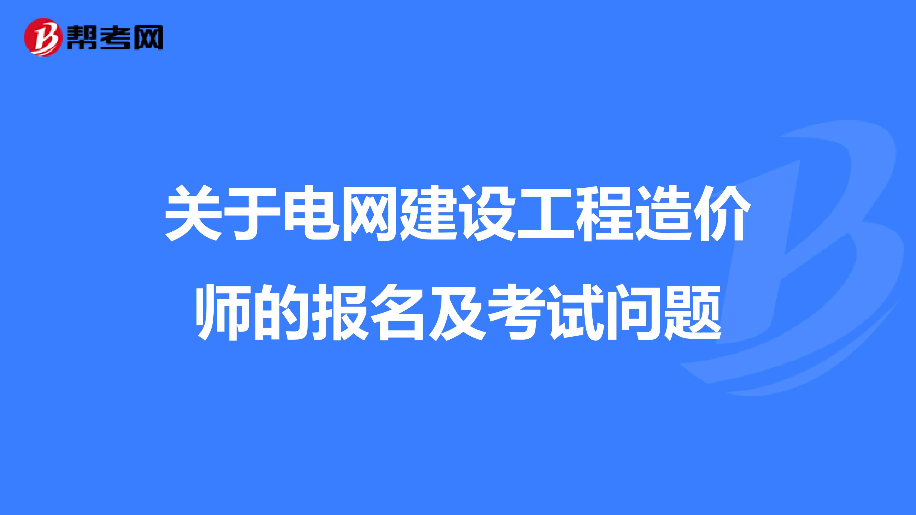 关于电网建设工程造价师的报名及考试问题