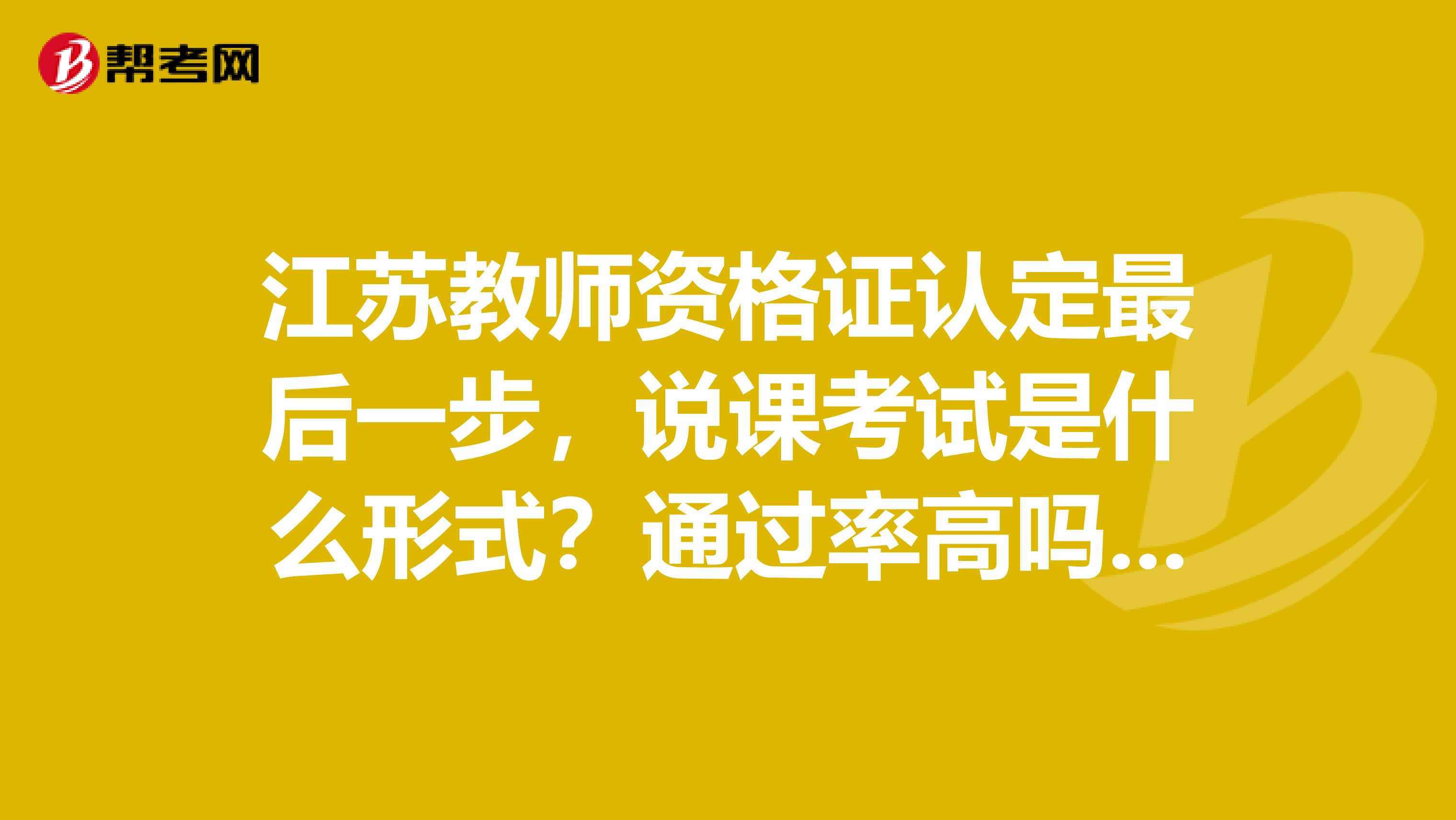 江苏教师资格证认定最后一步，说课考试是什么形式？通过率高吗？我是申请小学英语