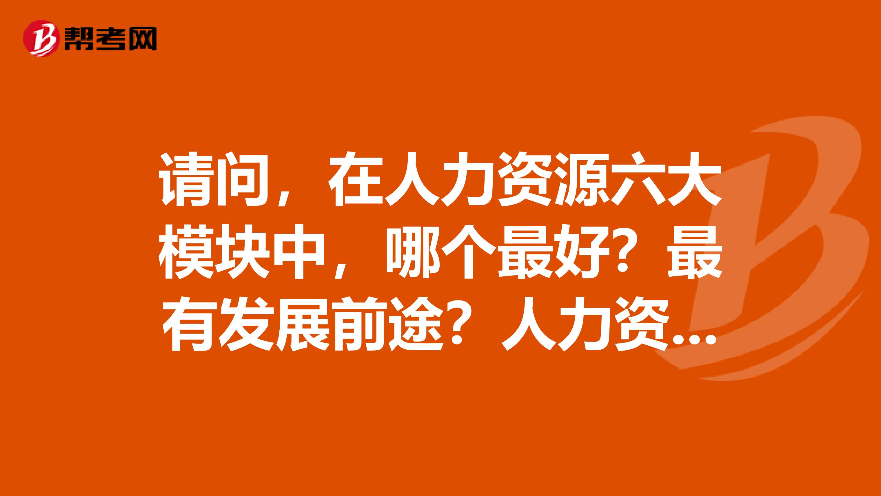 请问,在人力资源六大模块中,哪个最好?最有发展前途?人力资源规划与开发,员工招聘与培训,绩效考核,薪酬设计,劳动关系