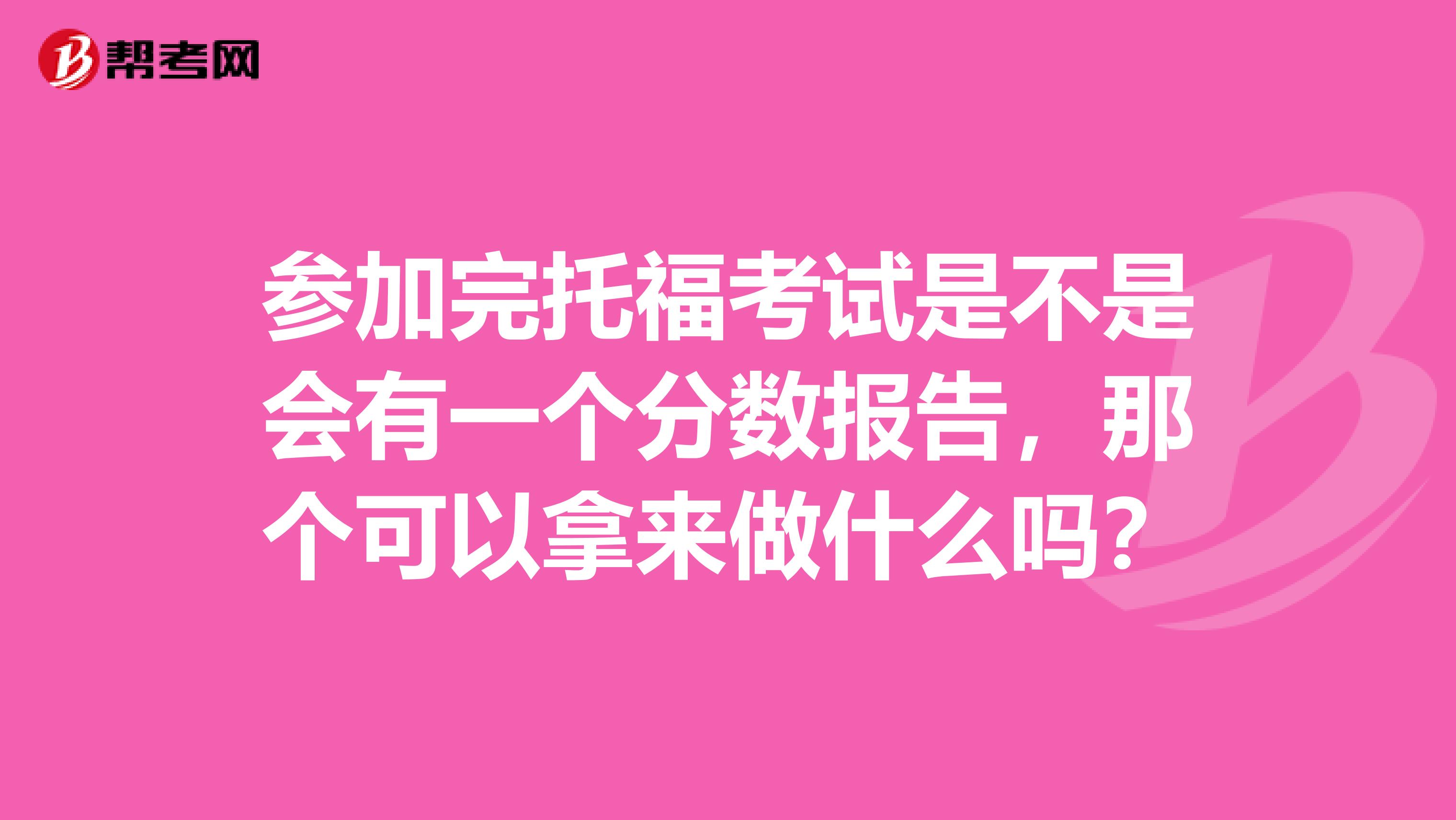 参加完托福考试是不是会有一个分数报告，那个可以拿来做什么吗？