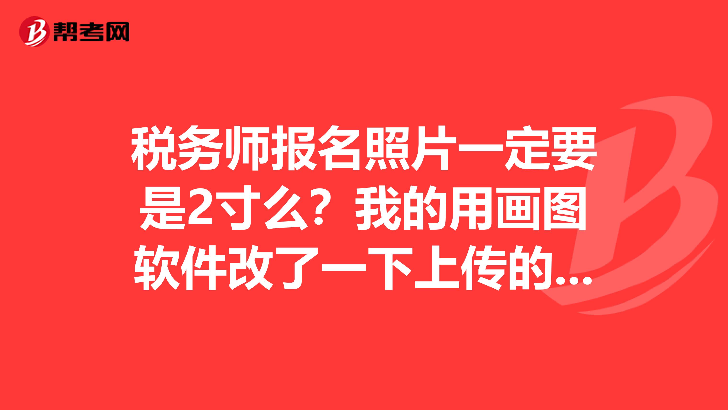 稅務(wù)師報名照片一定要是2寸么？我的用畫圖軟件改了一下上傳的，都不知道是幾寸。不知會有影響不