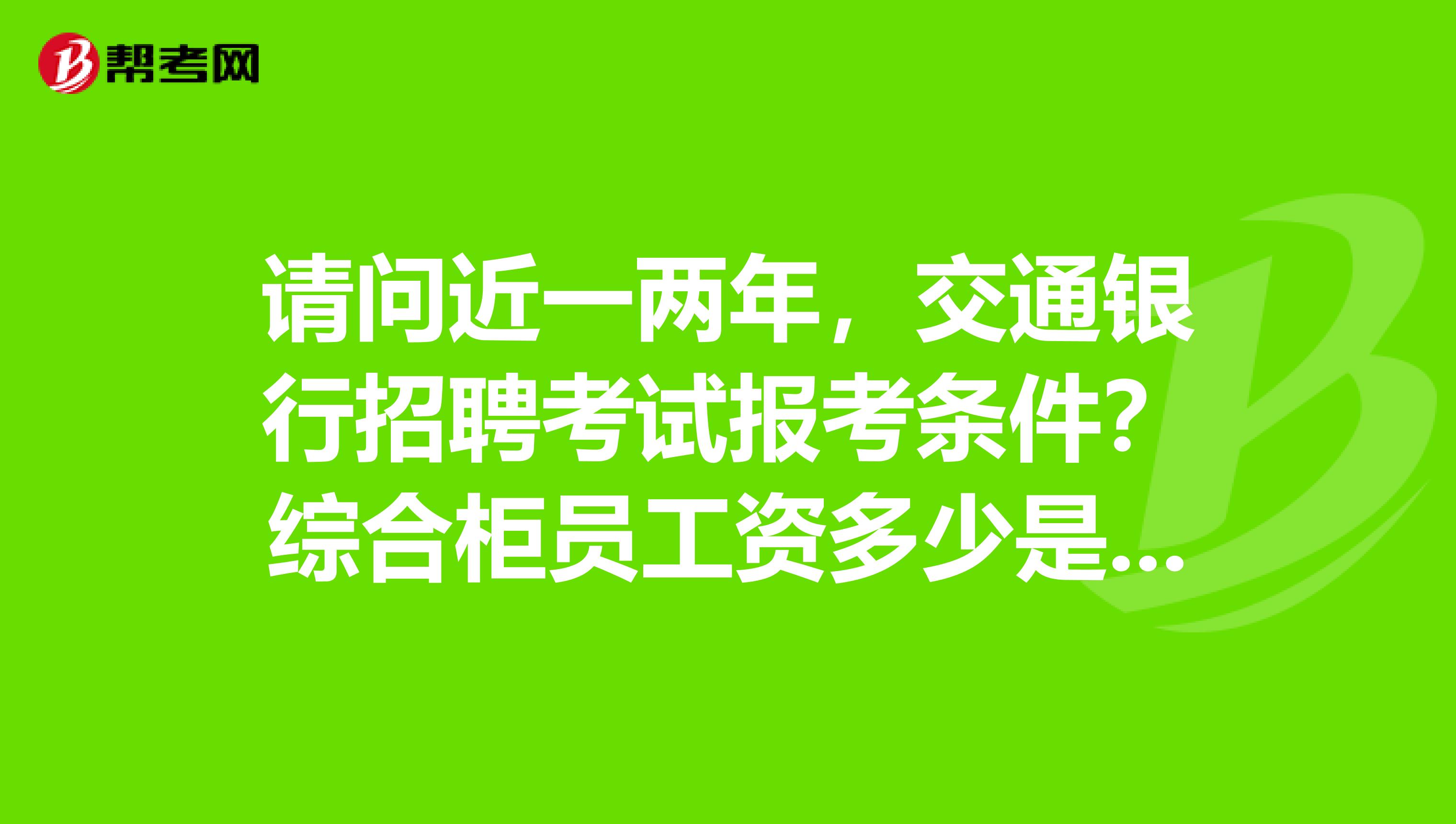 请问近一两年,交通银行招聘考试报考条件?综合柜员工资多少是应届生?