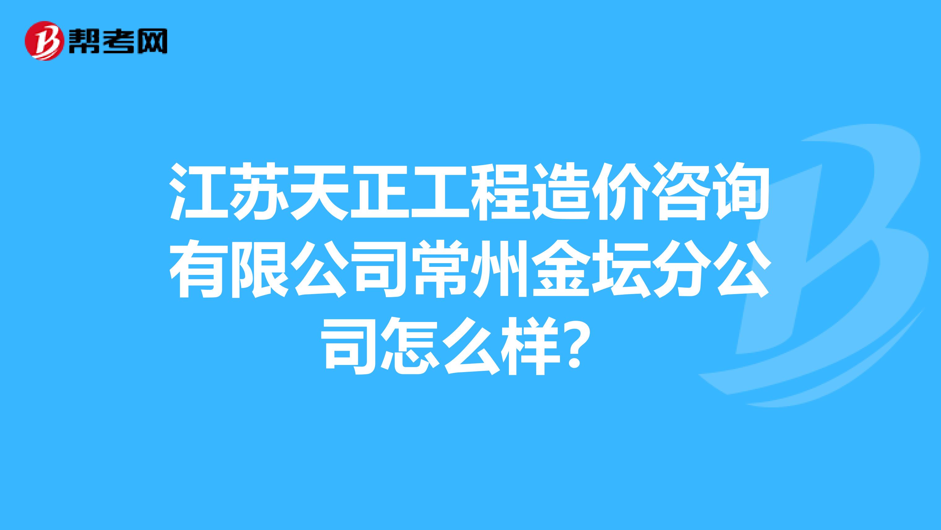 江苏天正工程造价咨询有限公司常州金坛分公司怎么样？