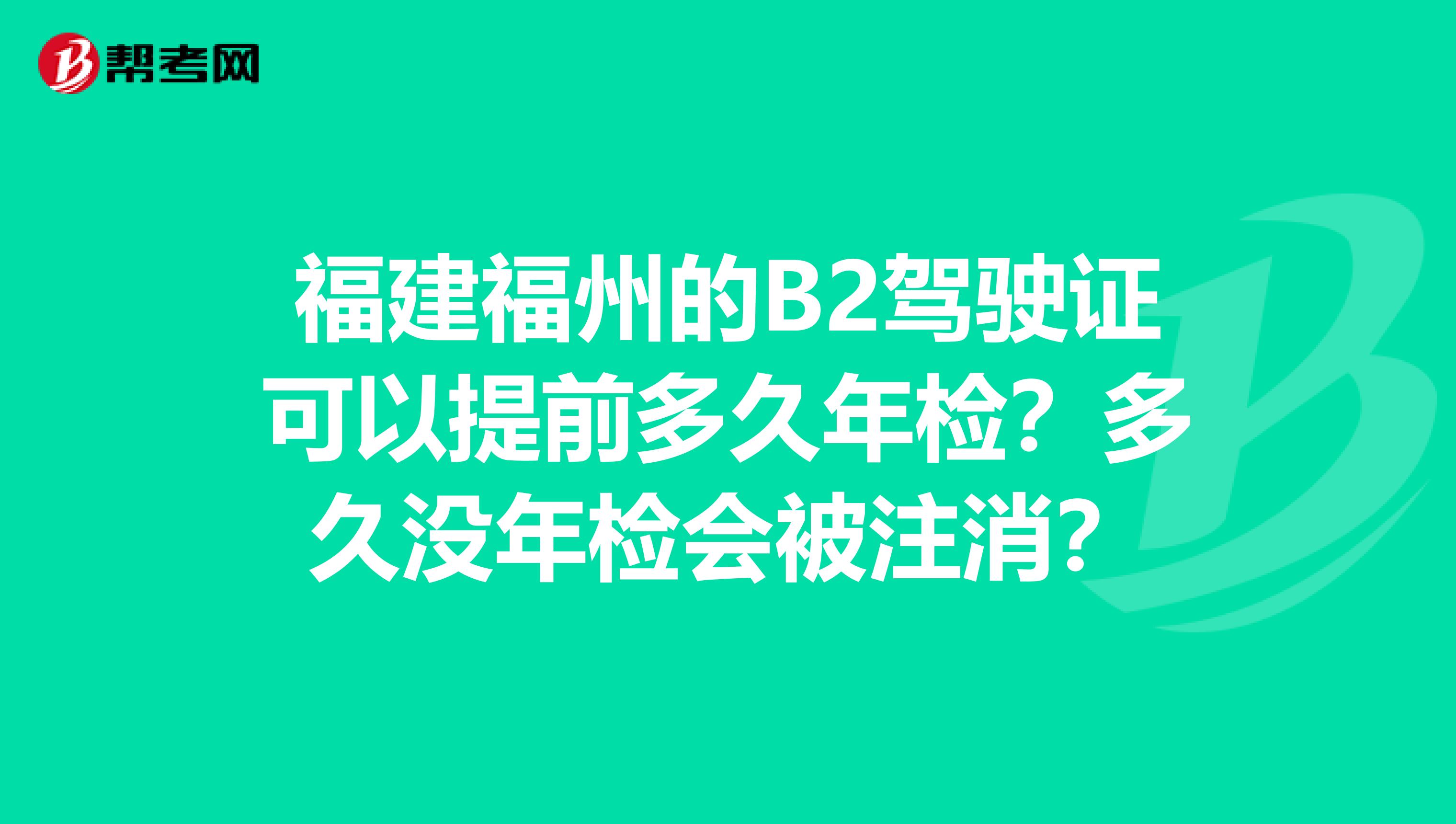 福建福州的B2驾驶证可以提前多久年检？多久没年检会被注消？