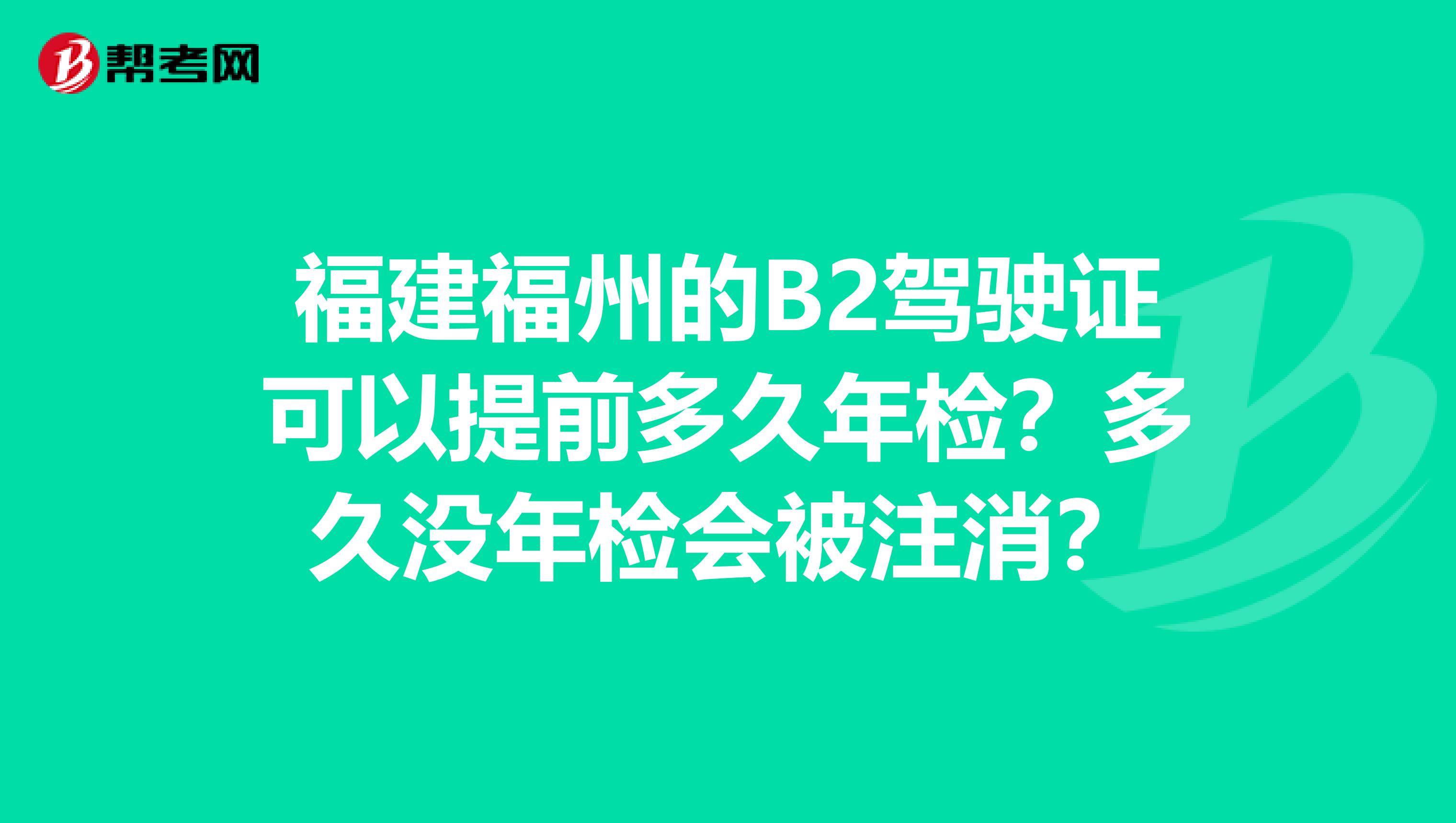 福建福州的B2驾驶证可以提前多久年检？多久没年检会被注消？