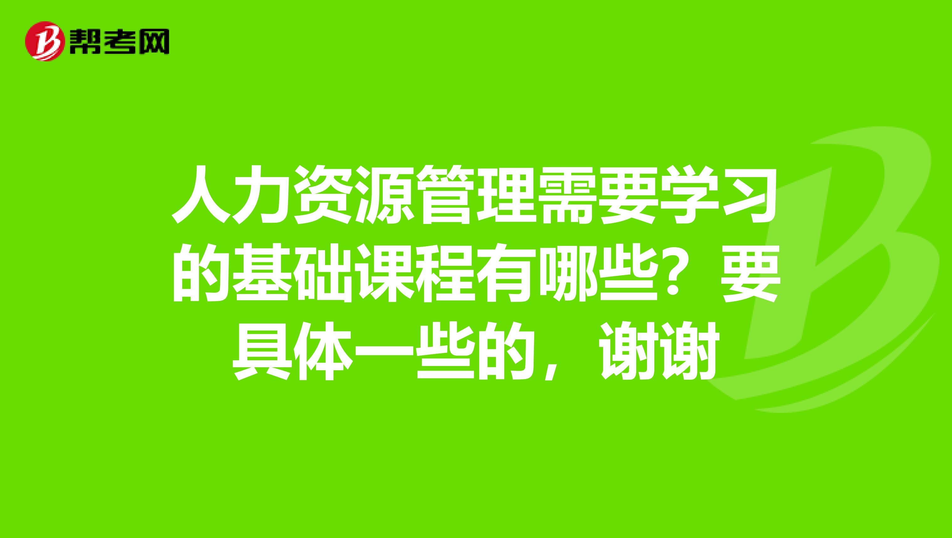人力资源管理需要学习的基础课程有哪些?要具体一些的,谢谢